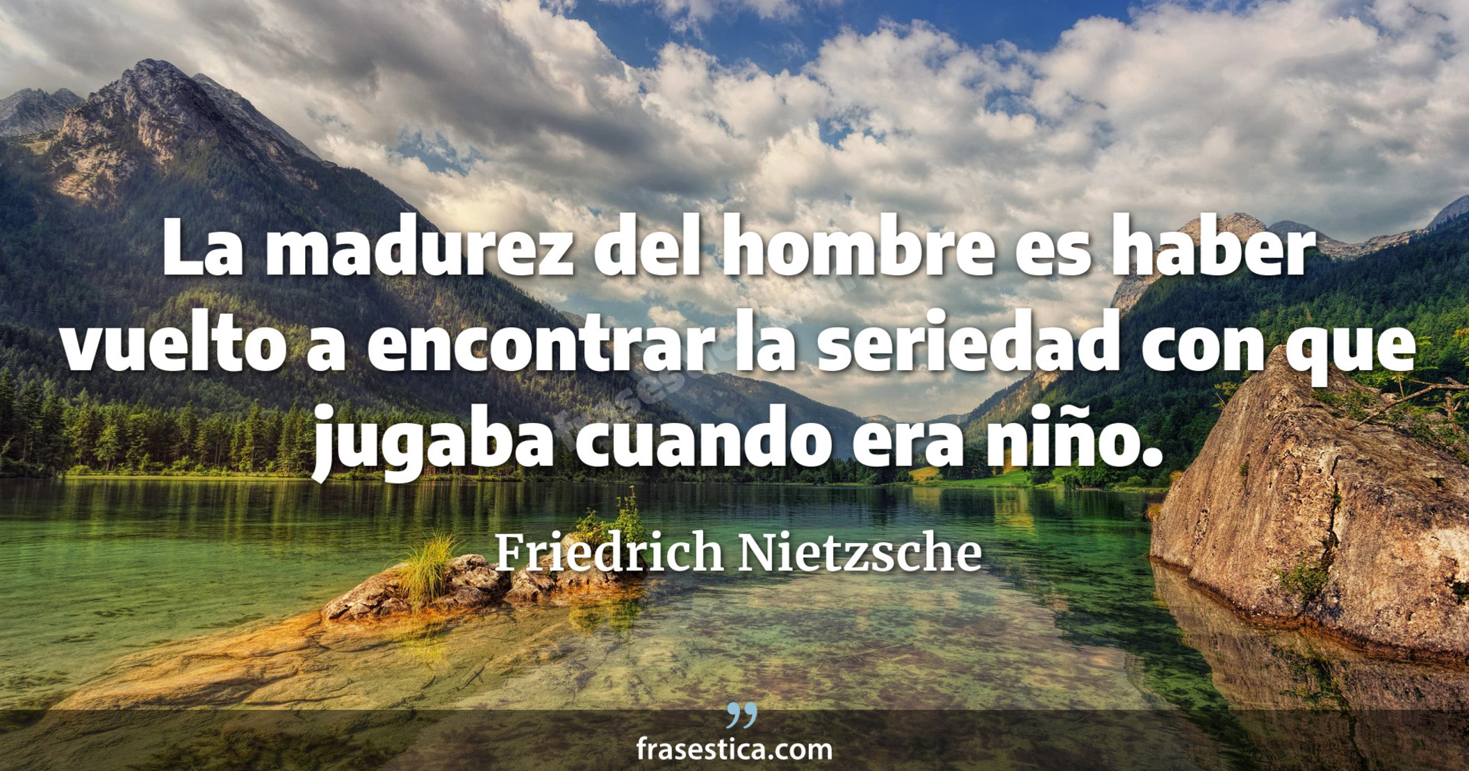 La madurez del hombre es haber vuelto a encontrar la seriedad con que jugaba cuando era niño. - Friedrich Nietzsche