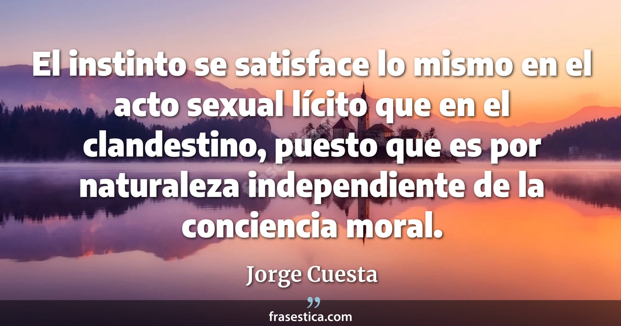 El instinto se satisface lo mismo en el acto sexual lícito que en el clandestino, puesto que es por naturaleza independiente de la conciencia moral. - Jorge Cuesta