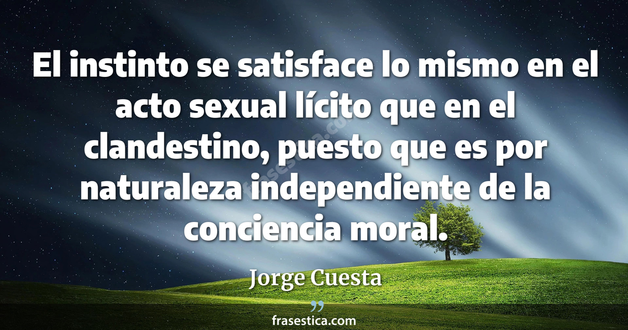 El instinto se satisface lo mismo en el acto sexual lícito que en el clandestino, puesto que es por naturaleza independiente de la conciencia moral. - Jorge Cuesta