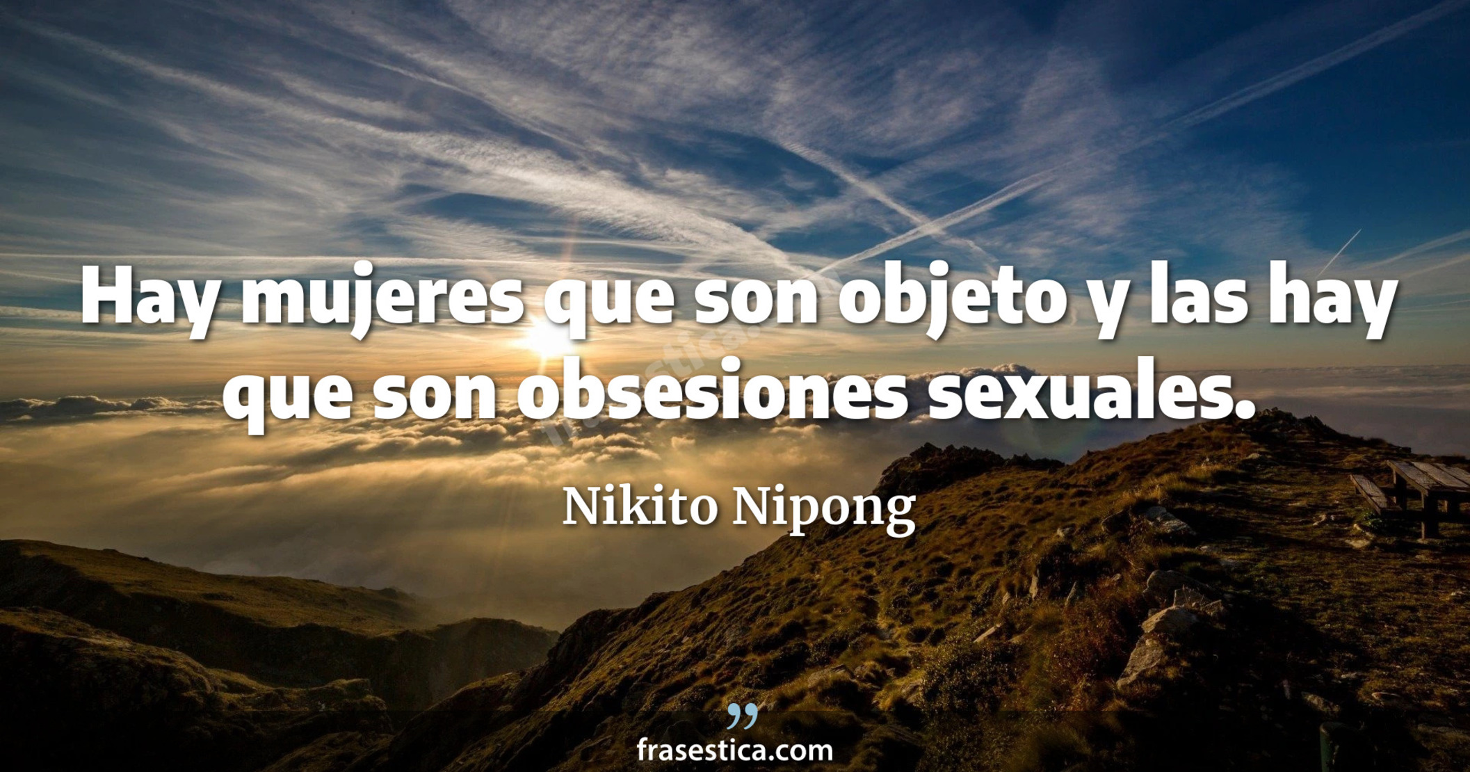 Hay mujeres que son objeto y las hay que son obsesiones sexuales. - Nikito Nipong