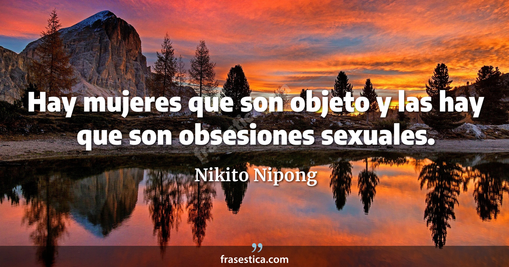 Hay mujeres que son objeto y las hay que son obsesiones sexuales. - Nikito Nipong
