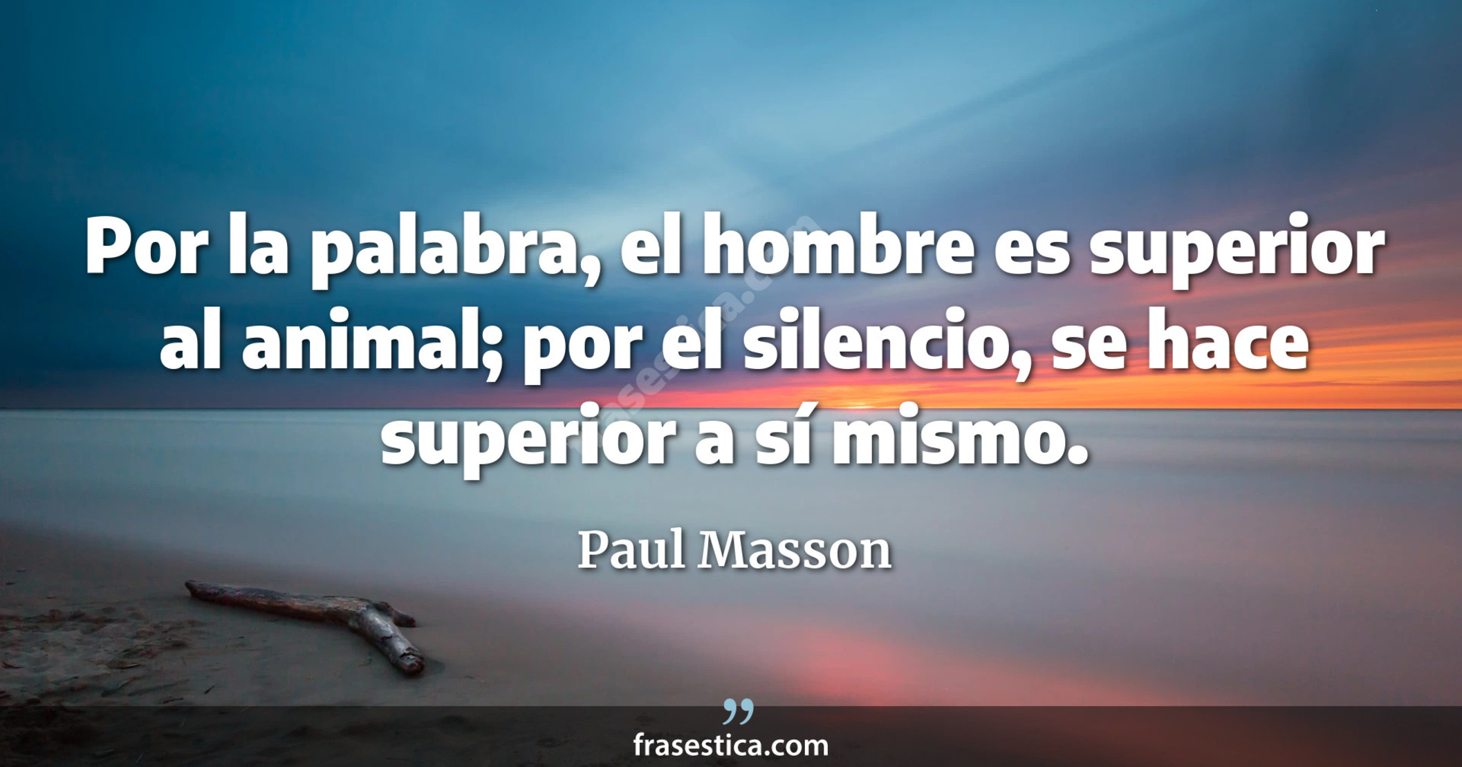Por la palabra, el hombre es superior al animal; por el silencio, se hace superior a sí mismo. - Paul Masson