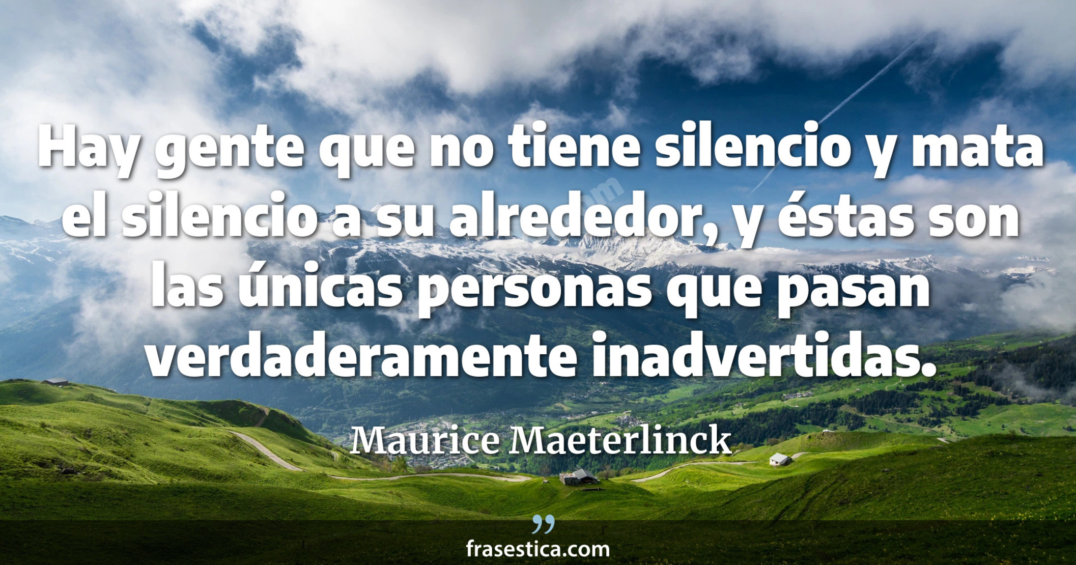 Hay gente que no tiene silencio y mata el silencio a su alrededor, y éstas son las únicas personas que pasan verdaderamente inadvertidas. - Maurice Maeterlinck