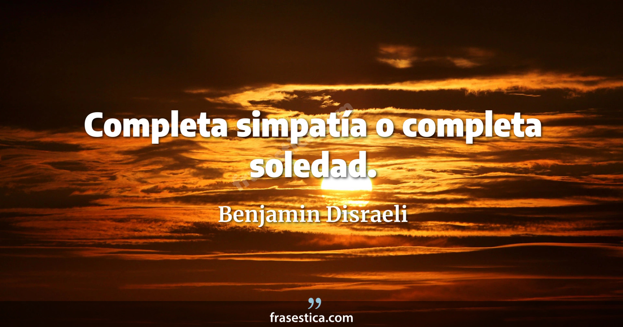 Completa simpatía o completa soledad. - Benjamin Disraeli