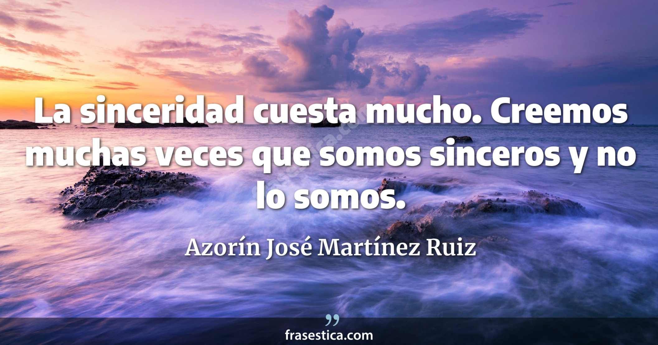 La sinceridad cuesta mucho. Creemos muchas veces que somos sinceros y no lo somos. - Azorín José Martínez Ruiz