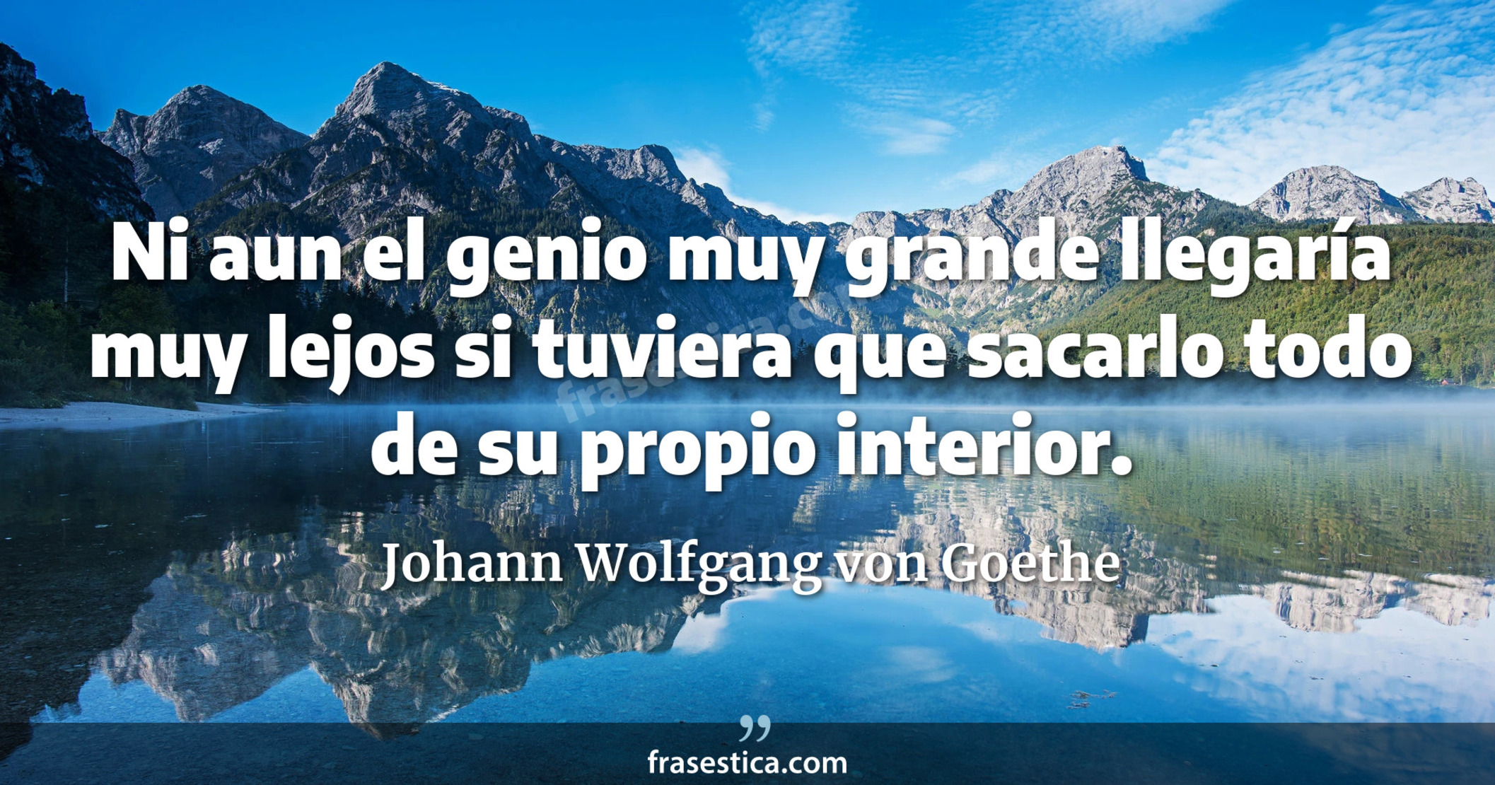 Ni aun el genio muy grande llegaría muy lejos si tuviera que sacarlo todo de su propio interior. - Johann Wolfgang von Goethe