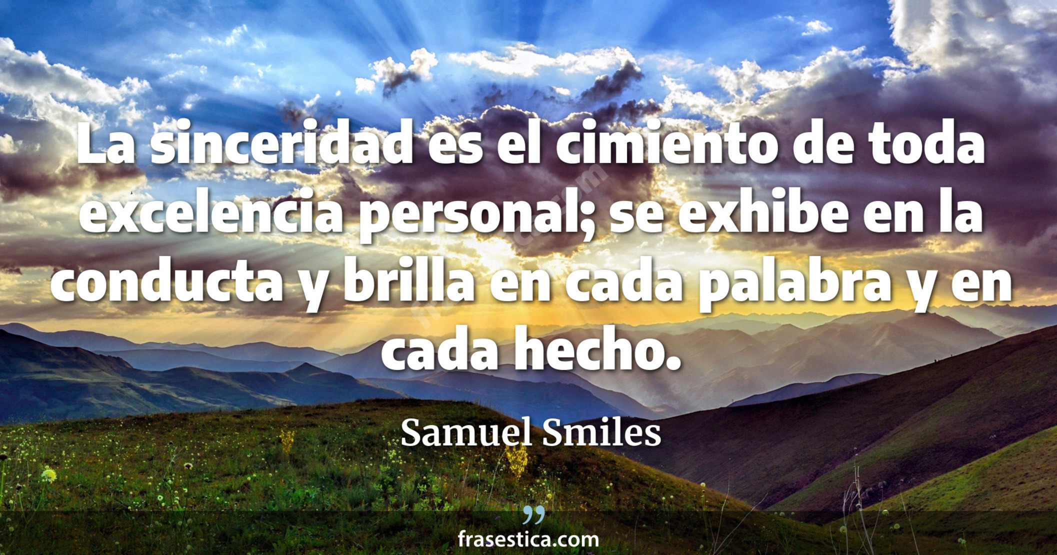 La sinceridad es el cimiento de toda excelencia personal; se exhibe en la conducta y brilla en cada palabra y en cada hecho. - Samuel Smiles