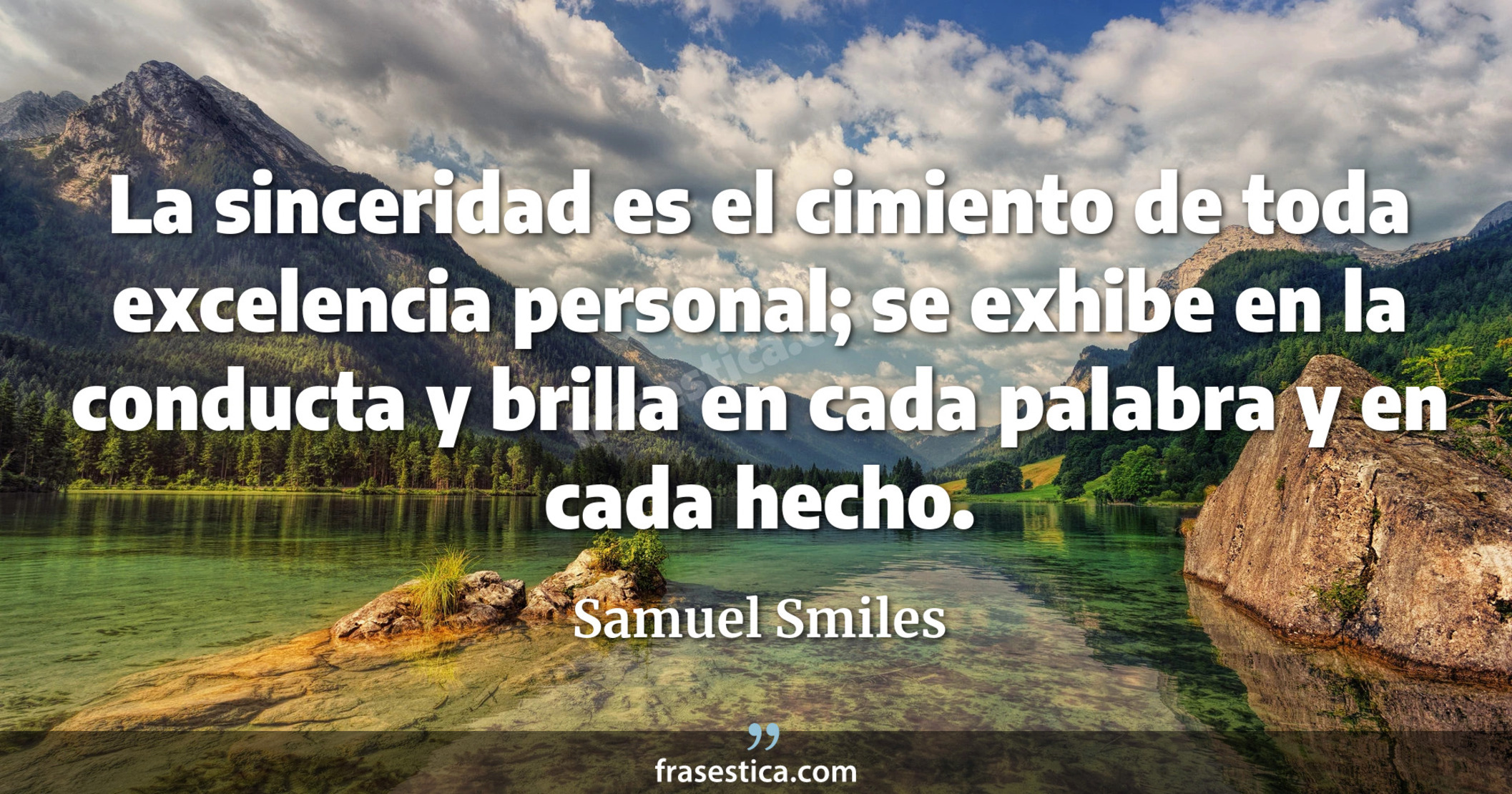 La sinceridad es el cimiento de toda excelencia personal; se exhibe en la conducta y brilla en cada palabra y en cada hecho. - Samuel Smiles