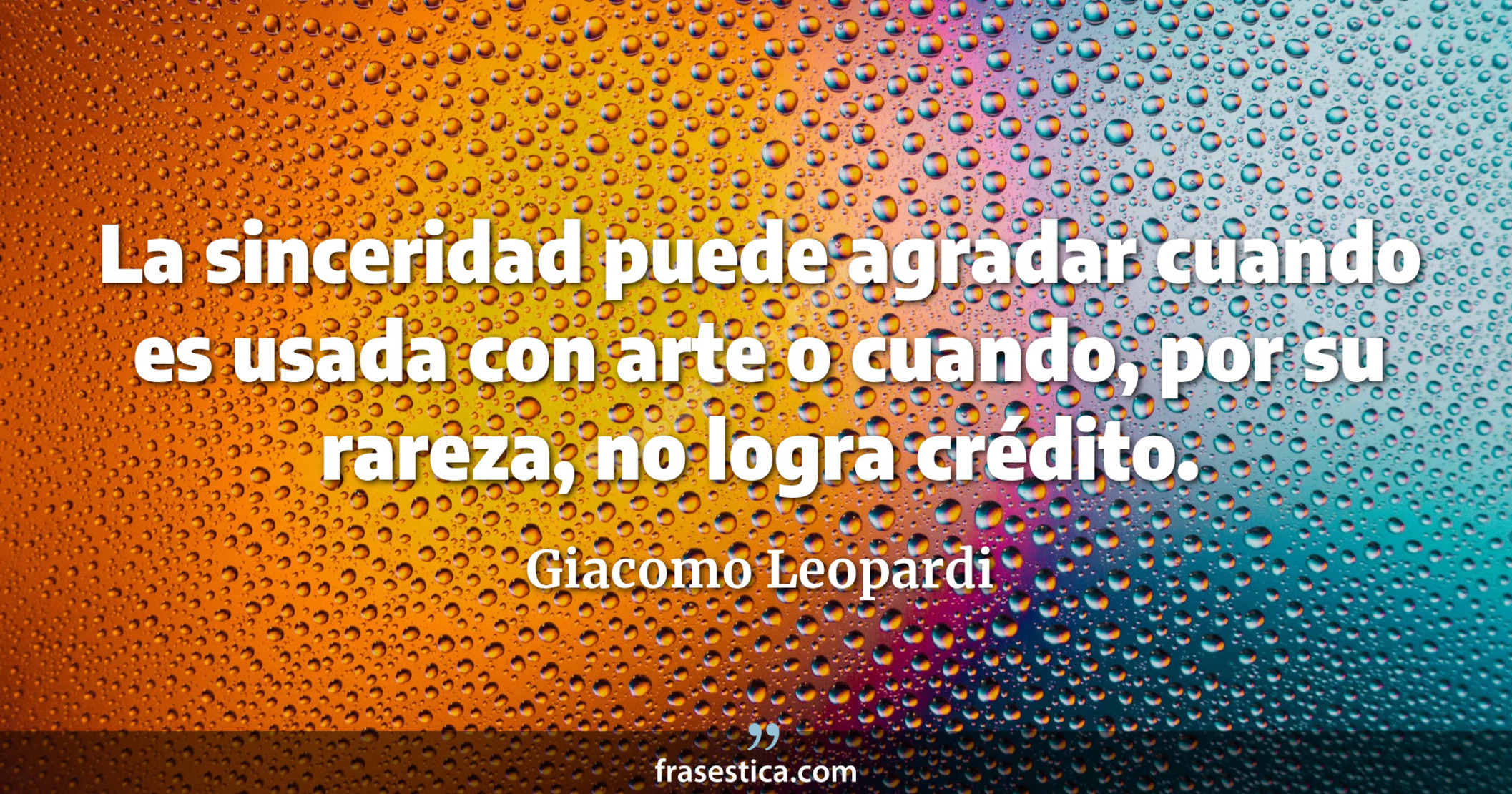 La sinceridad puede agradar cuando es usada con arte o cuando, por su rareza, no logra crédito. - Giacomo Leopardi
