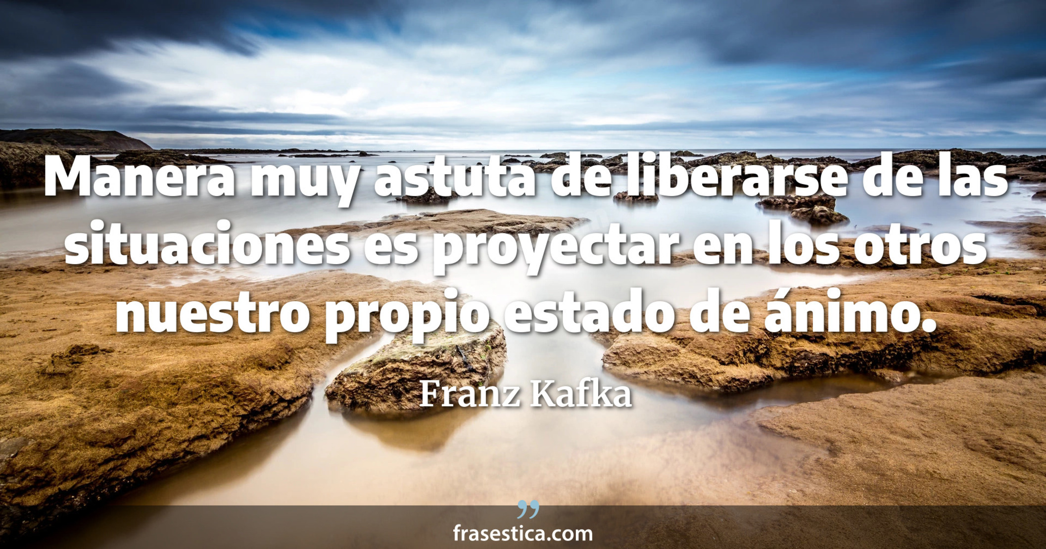 Manera muy astuta de liberarse de las situaciones es proyectar en los otros nuestro propio estado de ánimo. - Franz Kafka