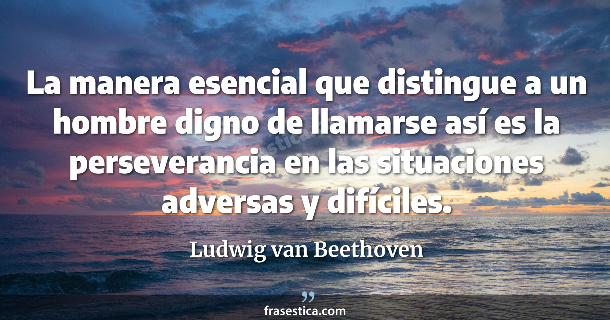 La manera esencial que distingue a un hombre digno de llamarse así es la perseverancia en las situaciones adversas y difíciles. - Ludwig van Beethoven