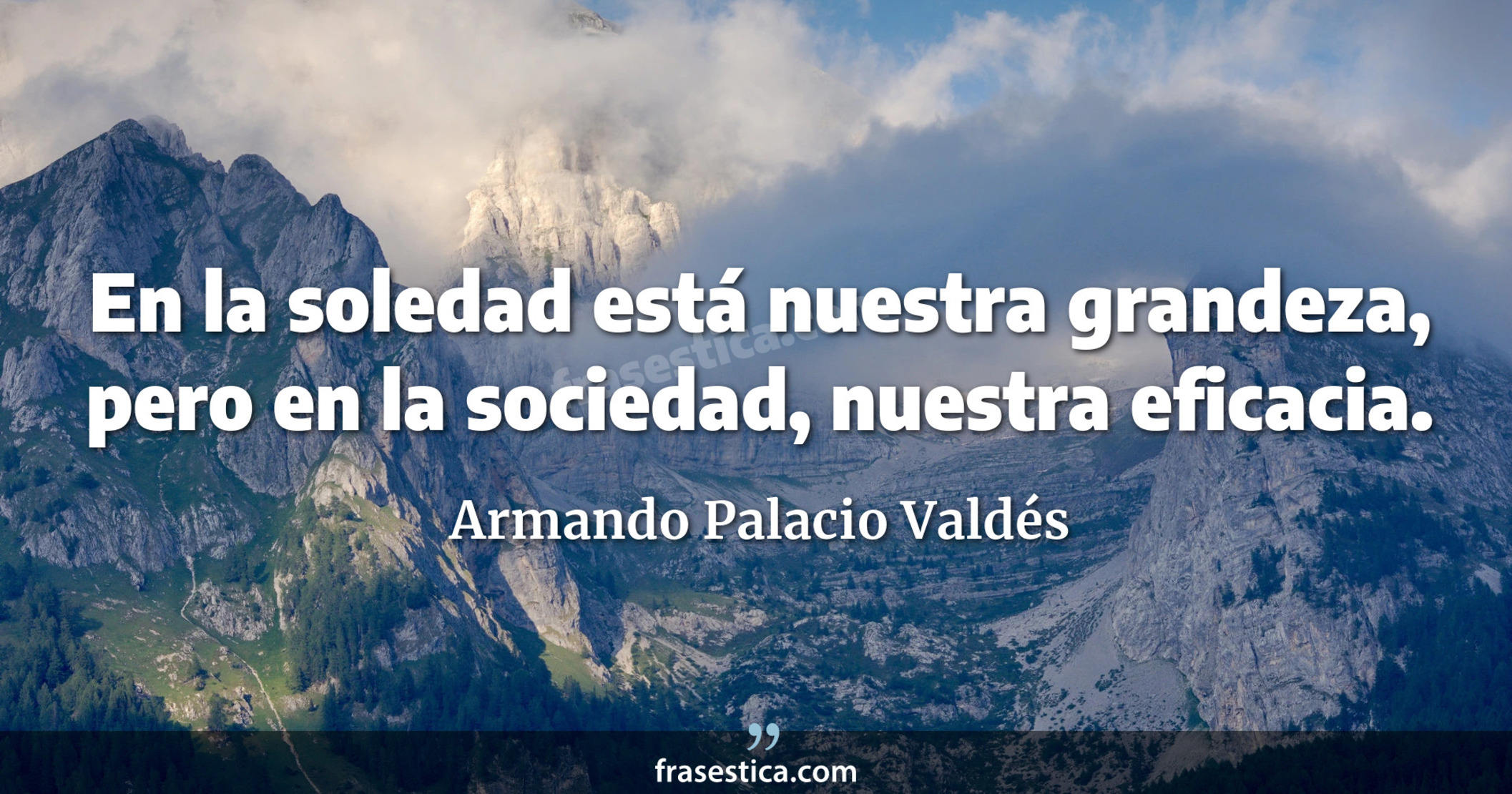 En la soledad está nuestra grandeza, pero en la sociedad, nuestra eficacia. - Armando Palacio Valdés
