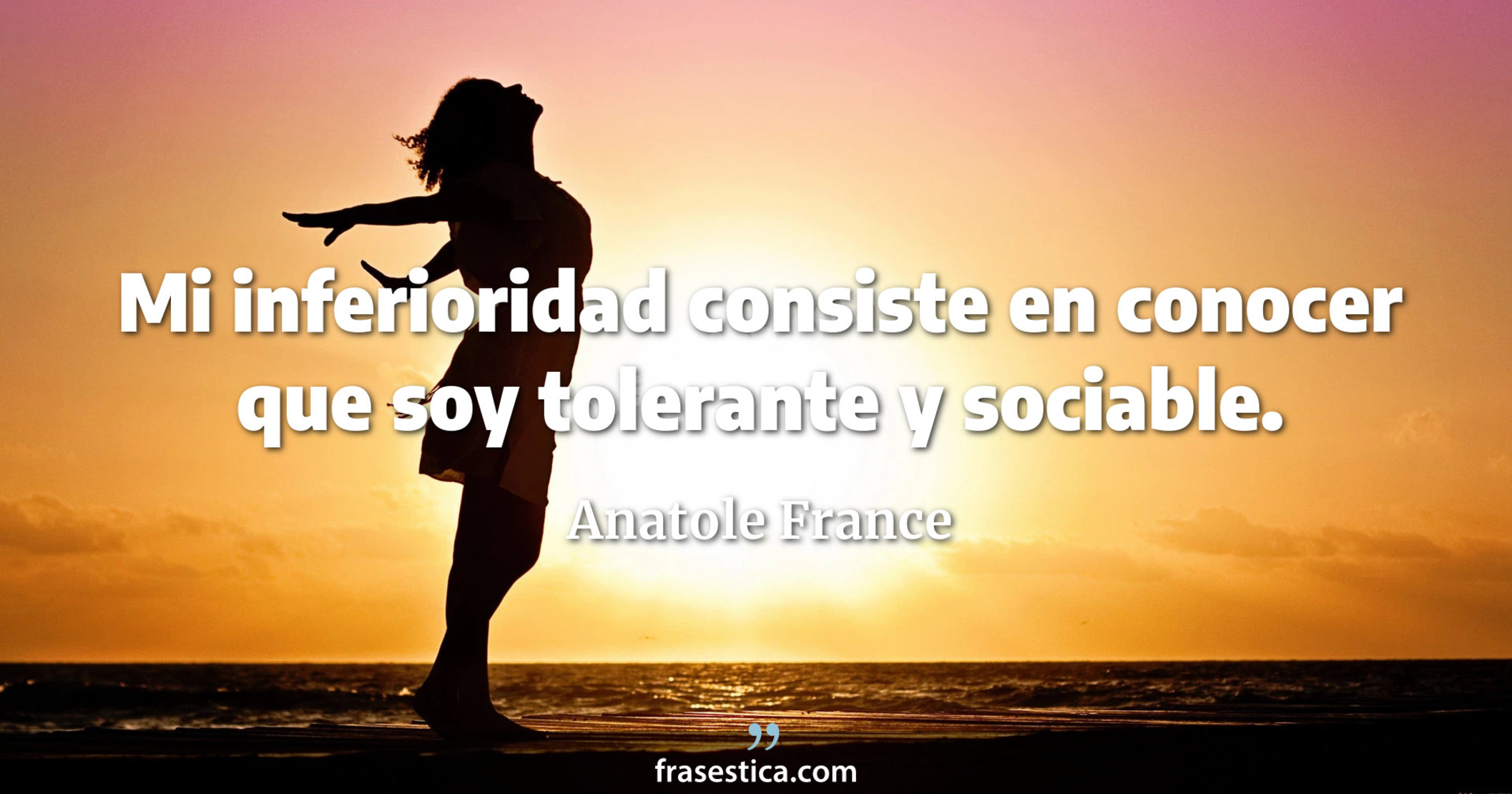 Mi inferioridad consiste en conocer que soy tolerante y sociable. - Anatole France