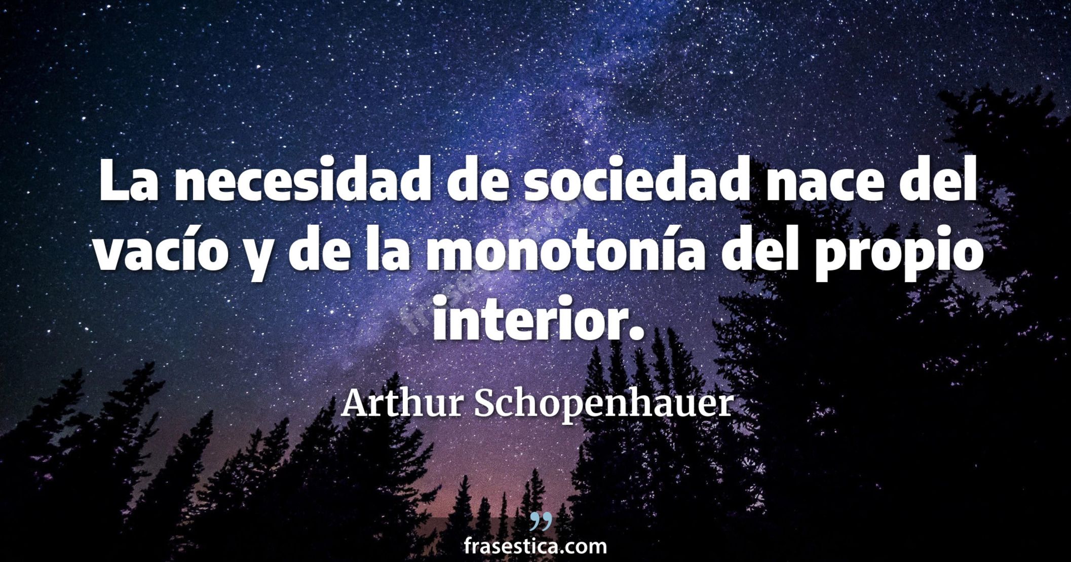 La necesidad de sociedad nace del vacío y de la monotonía del propio interior. - Arthur Schopenhauer