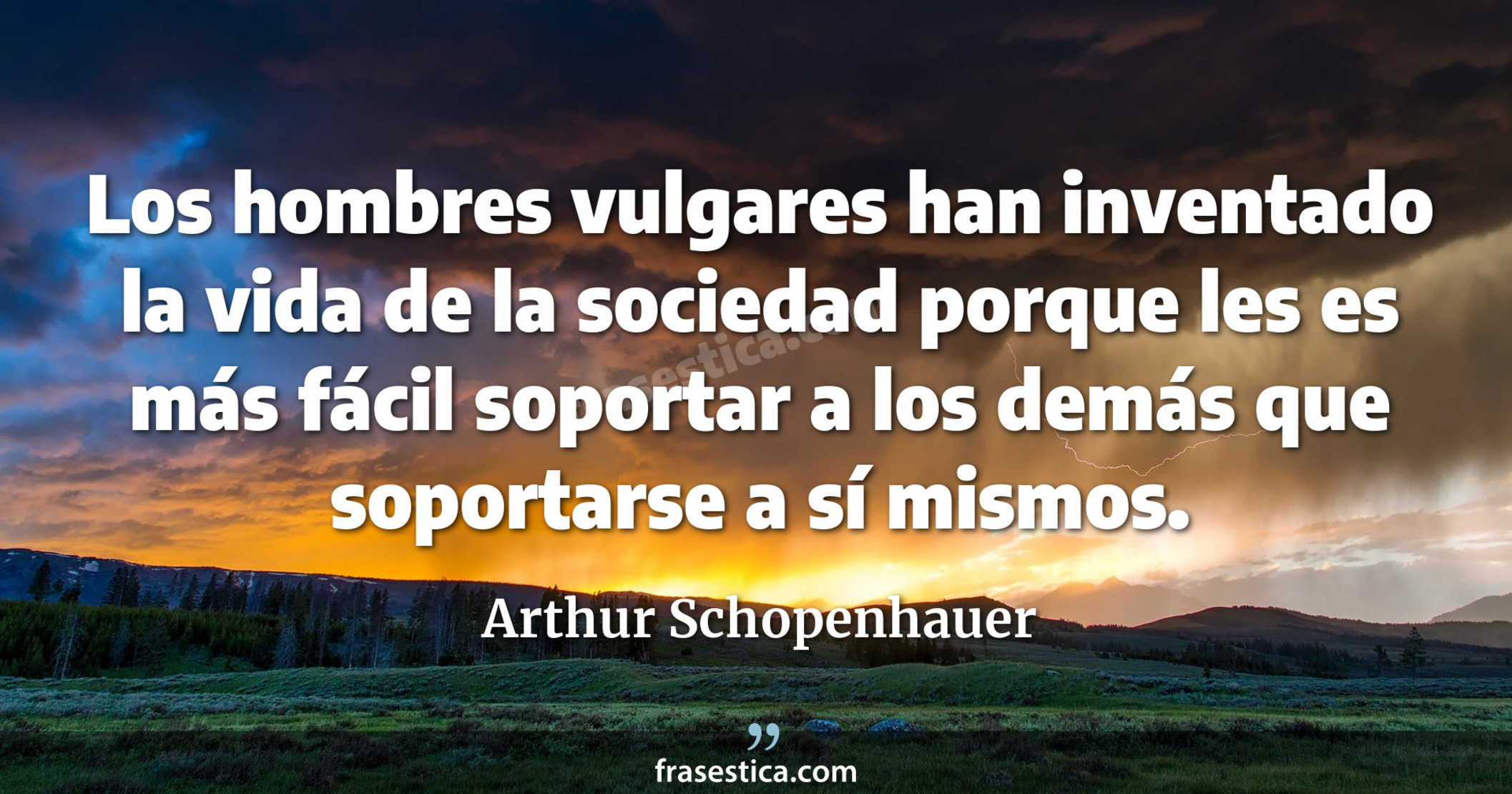 Los hombres vulgares han inventado la vida de la sociedad porque les es más fácil soportar a los demás que soportarse a sí mismos. - Arthur Schopenhauer