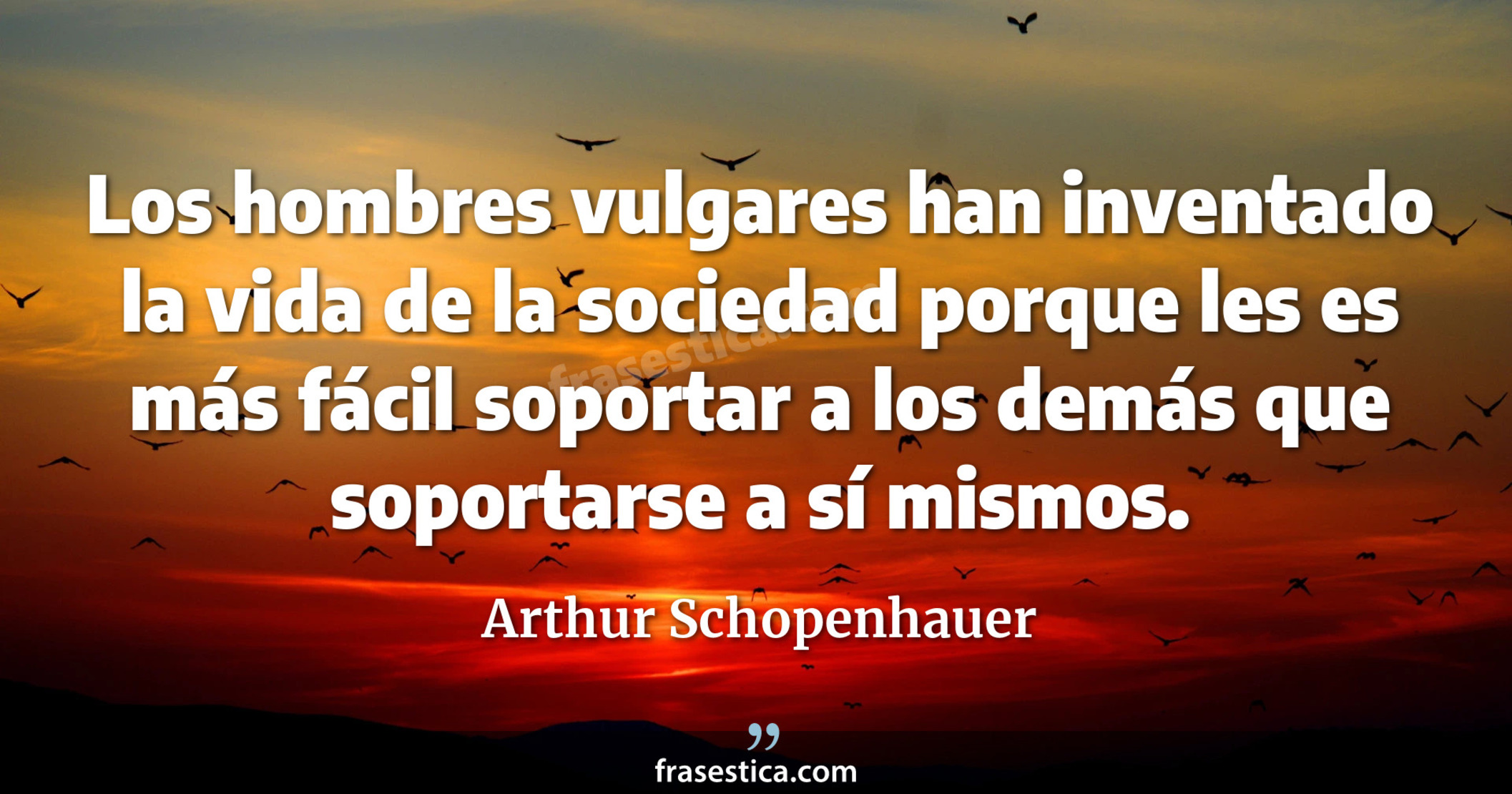 Los hombres vulgares han inventado la vida de la sociedad porque les es más fácil soportar a los demás que soportarse a sí mismos. - Arthur Schopenhauer