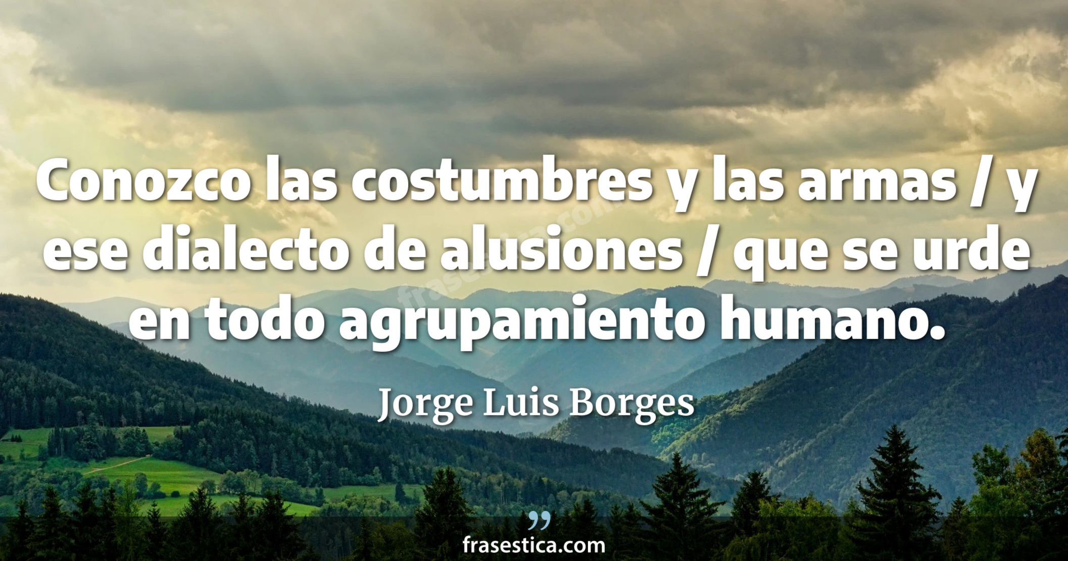 Conozco las costumbres y las armas / y ese dialecto de alusiones / que se urde en todo agrupamiento humano. - Jorge Luis Borges