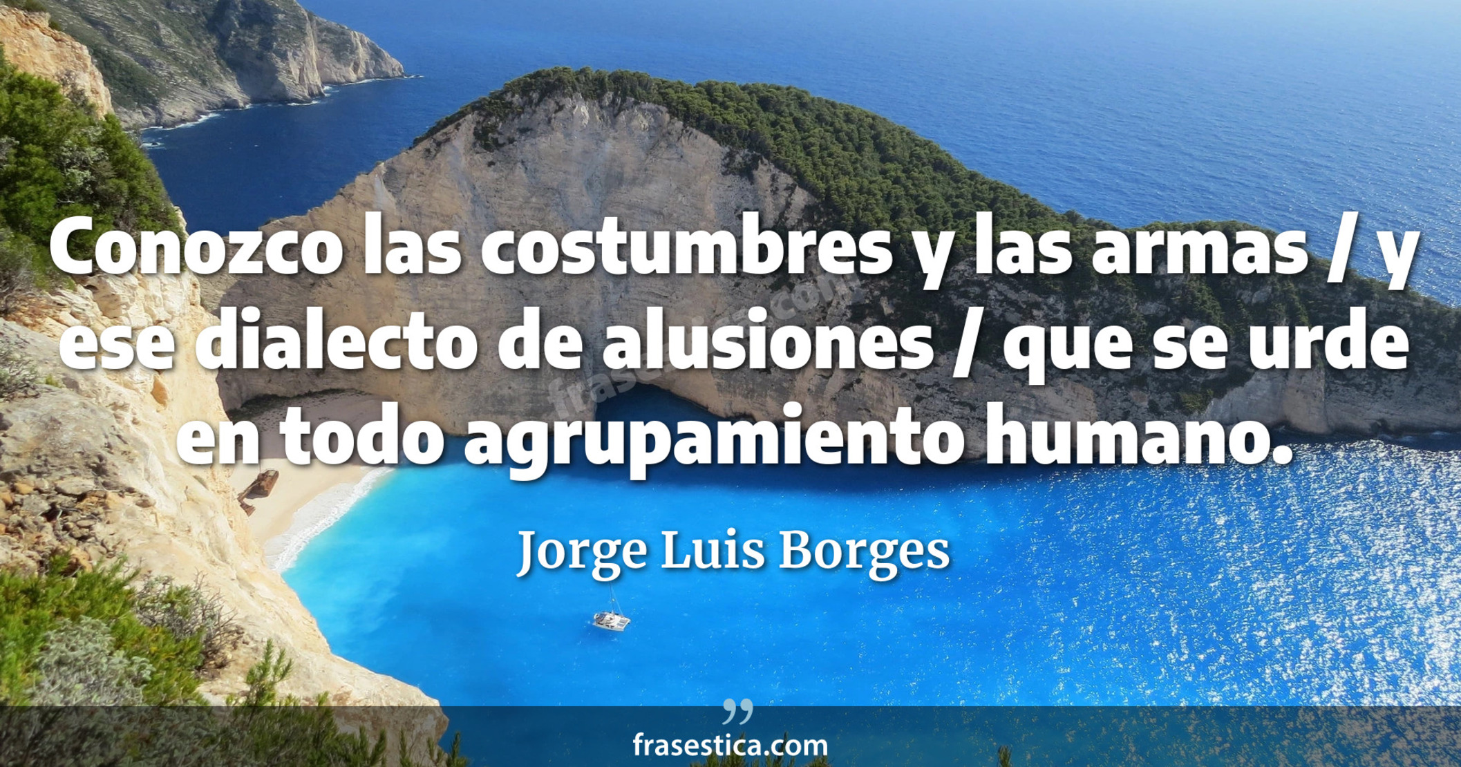 Conozco las costumbres y las armas / y ese dialecto de alusiones / que se urde en todo agrupamiento humano. - Jorge Luis Borges
