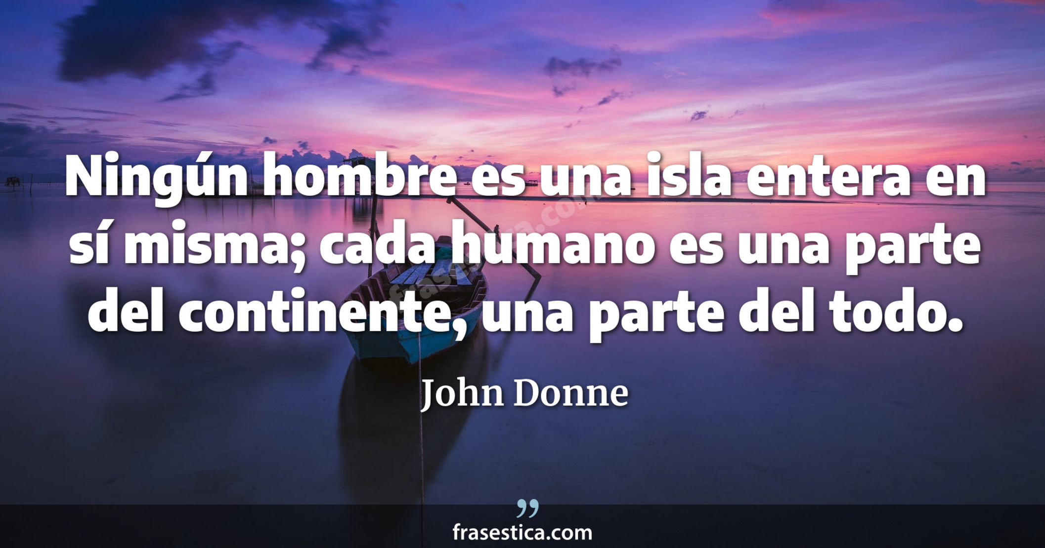 Ningún hombre es una isla entera en sí misma; cada humano es una parte del continente, una parte del todo. - John Donne