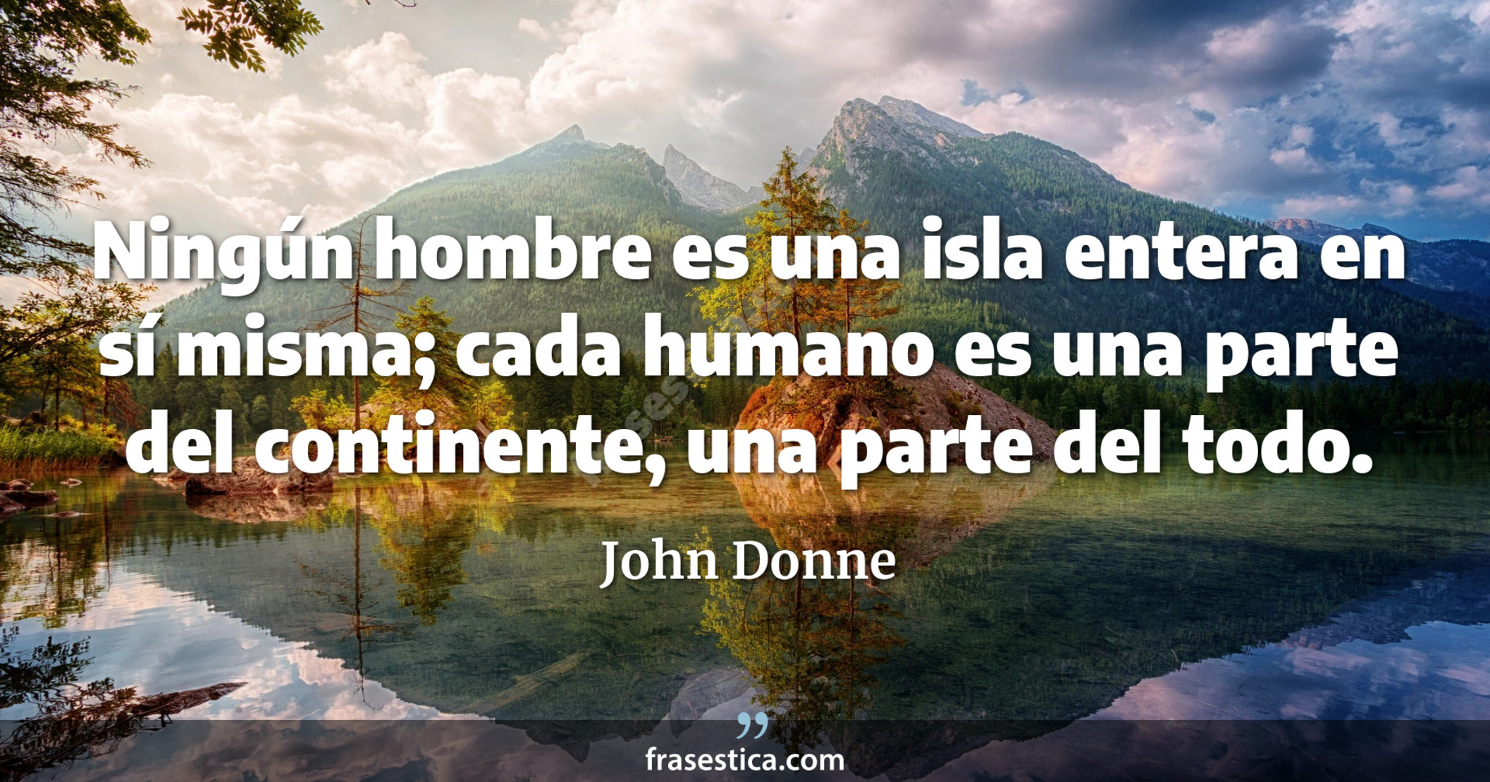 Ningún hombre es una isla entera en sí misma; cada humano es una parte del continente, una parte del todo. - John Donne