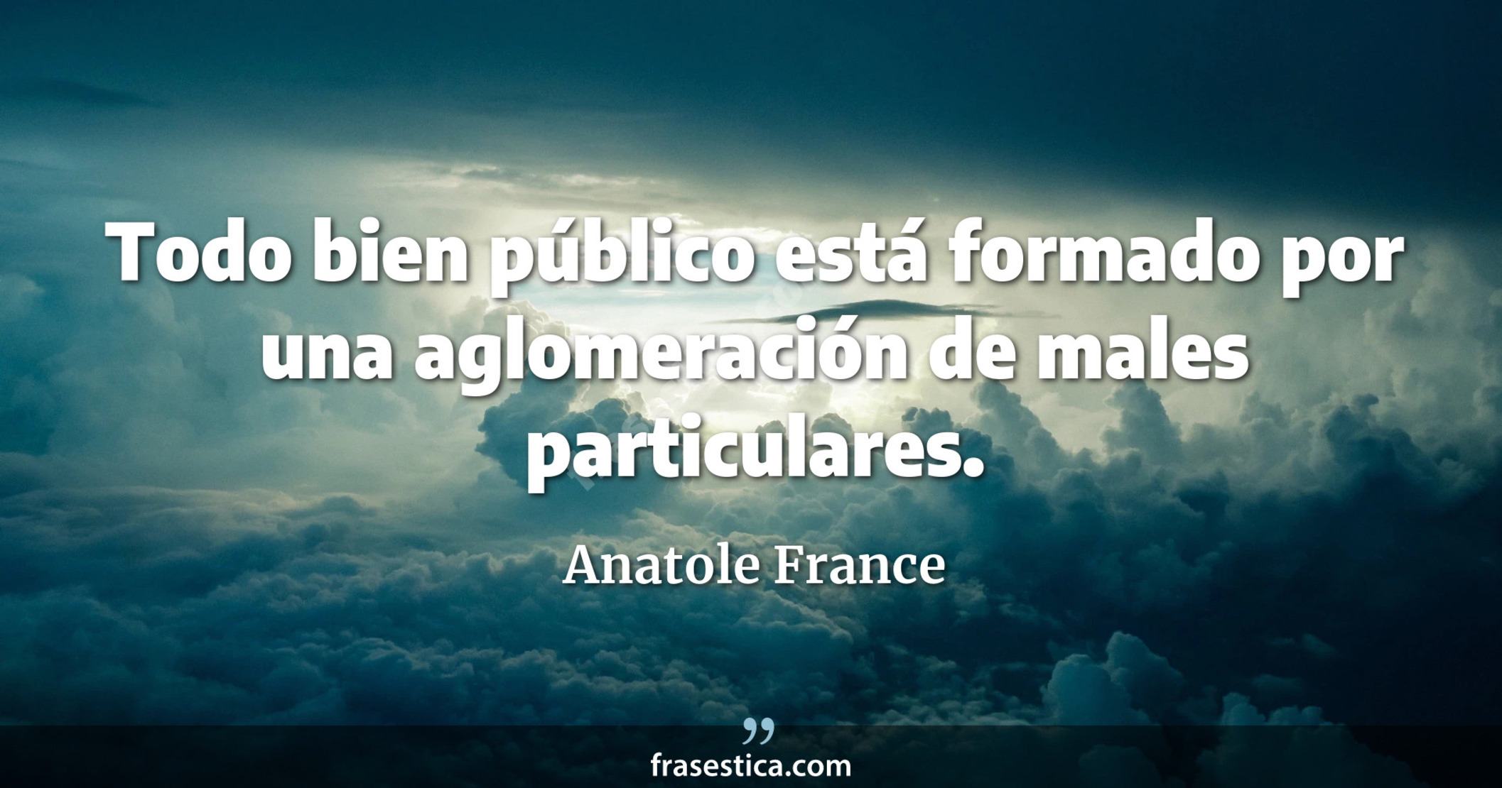 Todo bien público está formado por una aglomeración de males particulares. - Anatole France