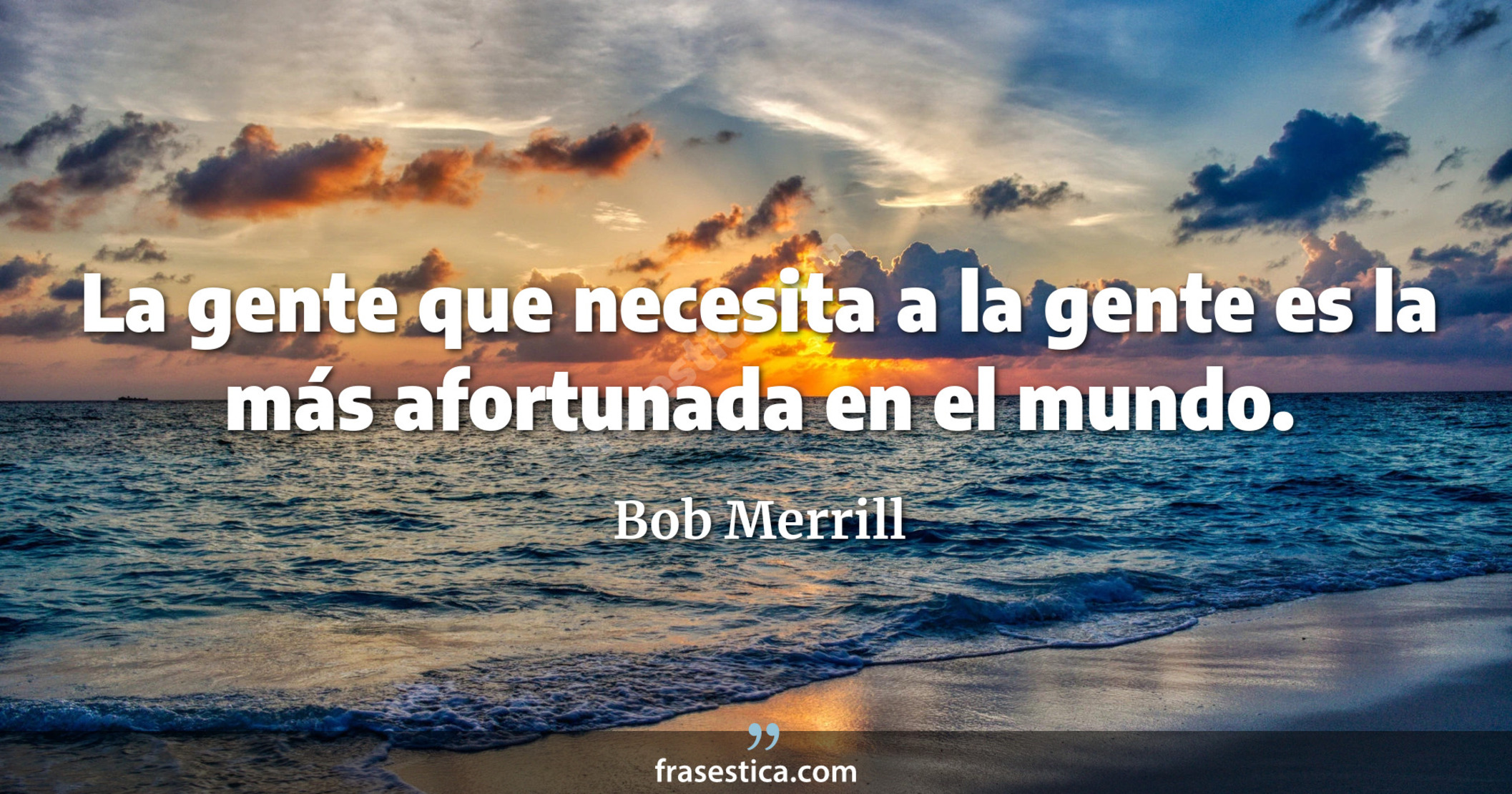La gente que necesita a la gente es la más afortunada en el mundo. - Bob Merrill