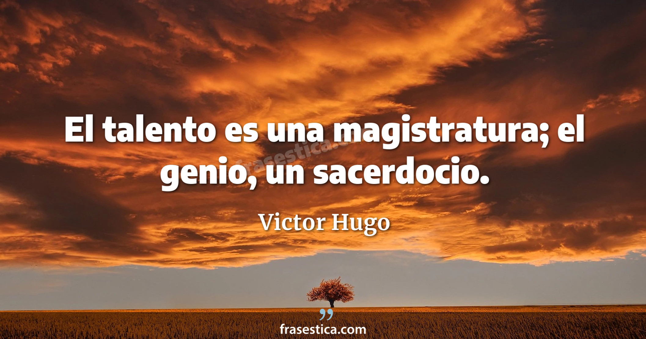 El talento es una magistratura; el genio, un sacerdocio. - Victor Hugo