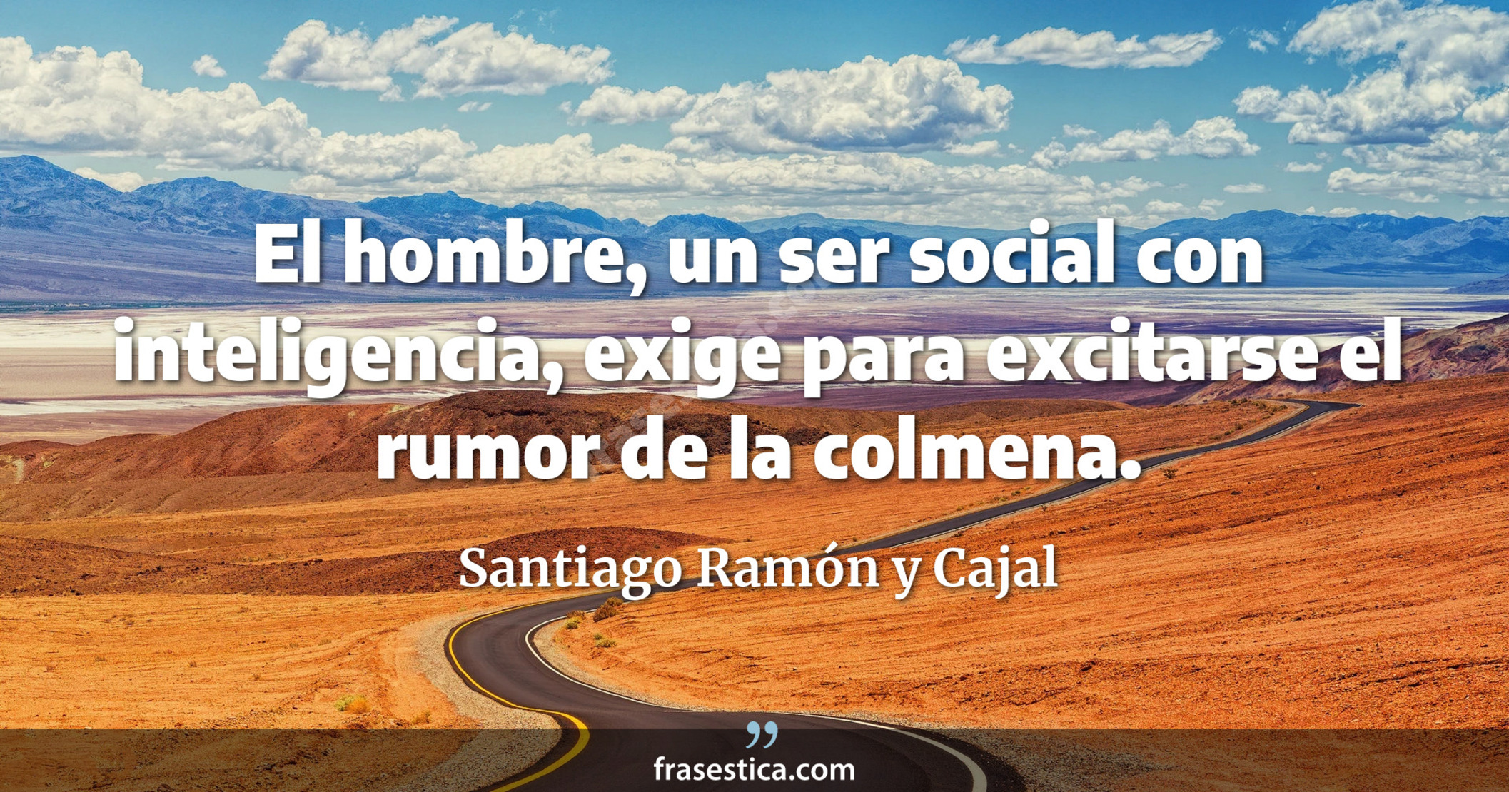 El hombre, un ser social con inteligencia, exige para excitarse el rumor de la colmena. - Santiago Ramón y Cajal
