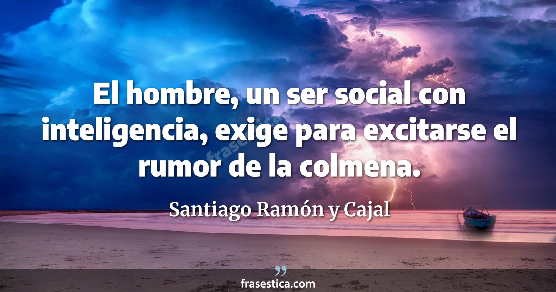 El hombre, un ser social con inteligencia, exige para excitarse el rumor de la colmena. - Santiago Ramón y Cajal