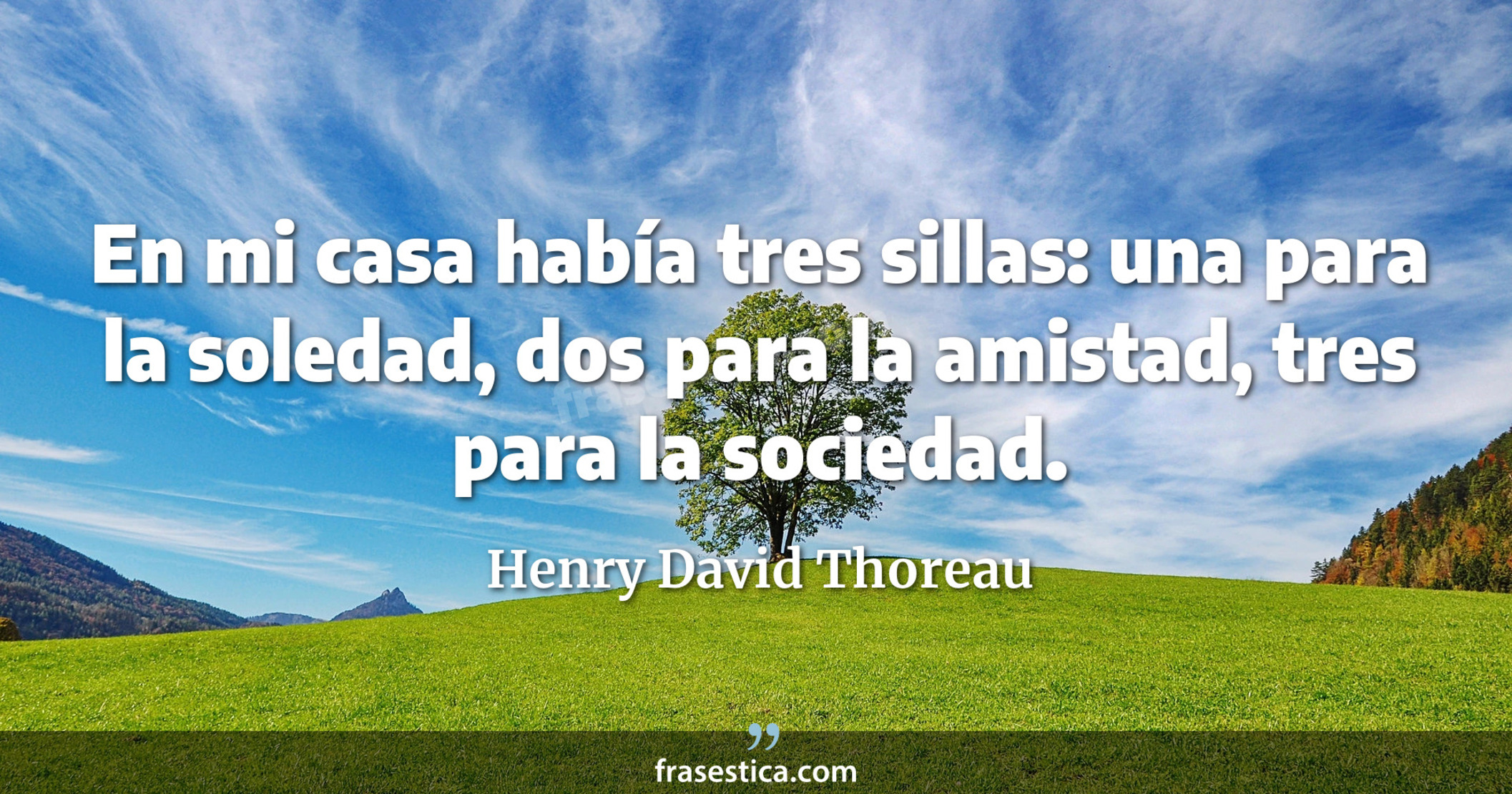 En mi casa había tres sillas: una para la soledad, dos para la amistad, tres para la sociedad. - Henry David Thoreau