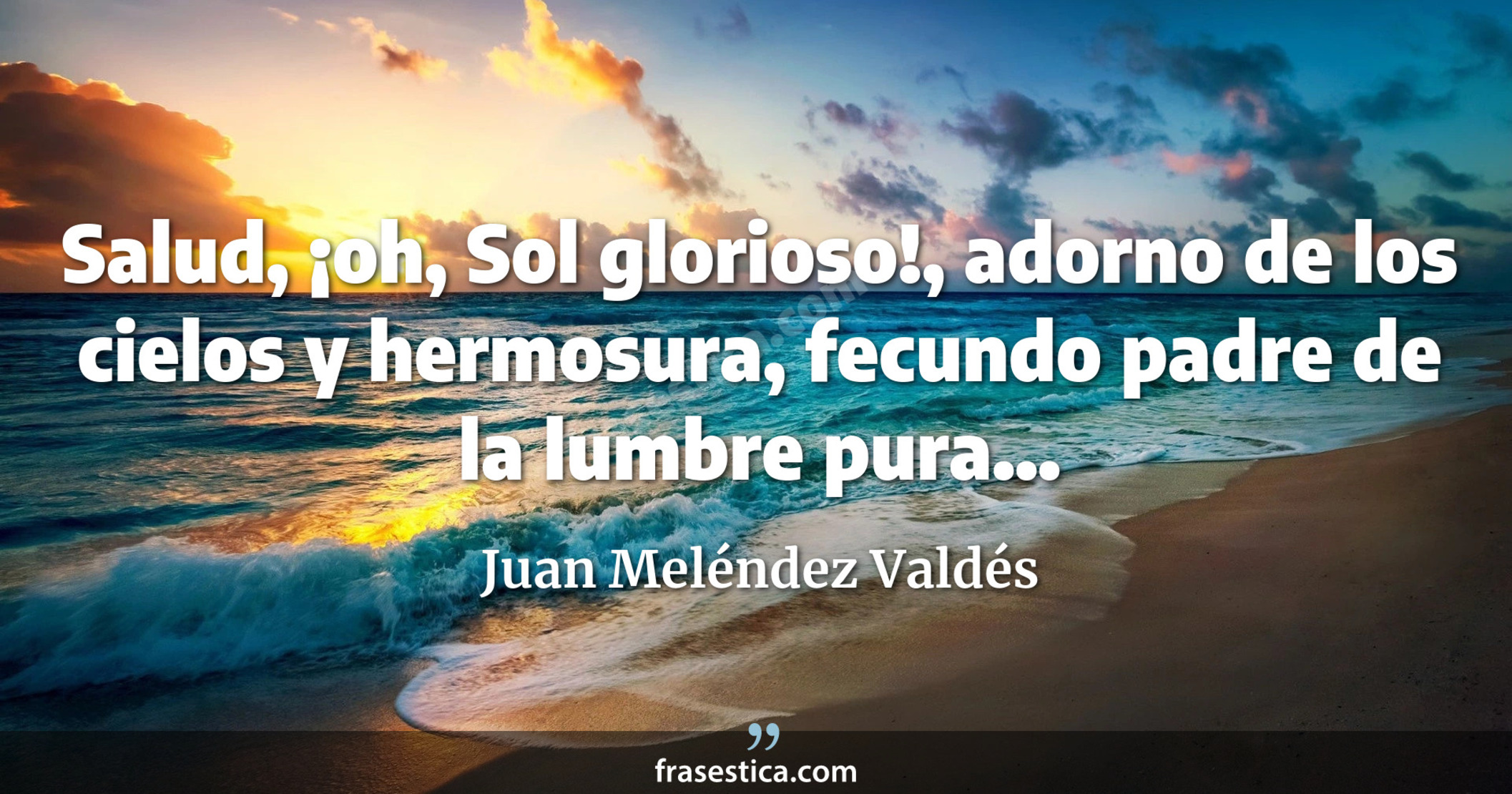 Salud, ¡oh, Sol glorioso!, adorno de los cielos y hermosura, fecundo padre de la lumbre pura... - Juan Meléndez Valdés