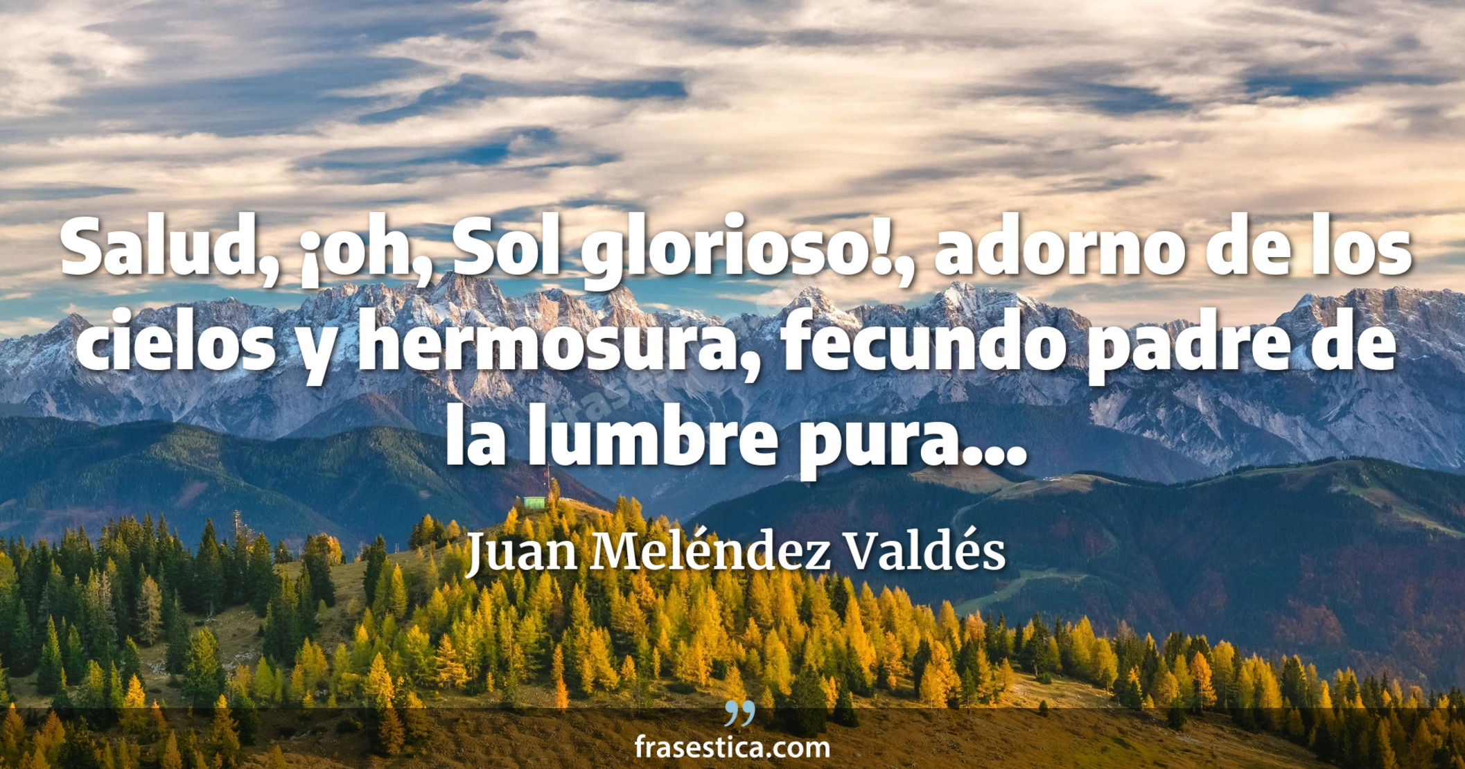 Salud, ¡oh, Sol glorioso!, adorno de los cielos y hermosura, fecundo padre de la lumbre pura... - Juan Meléndez Valdés