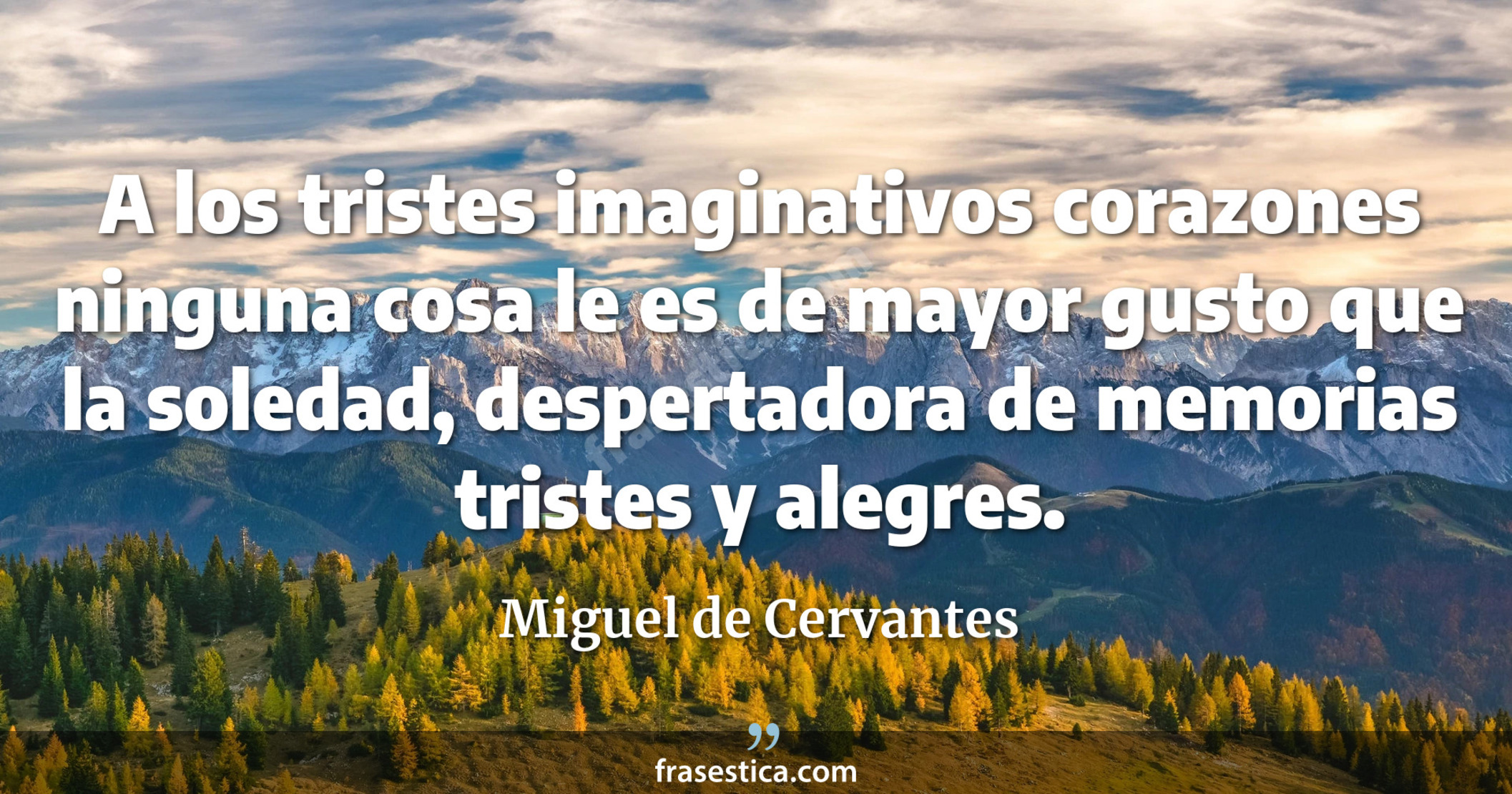 A los tristes imaginativos corazones ninguna cosa le es de mayor gusto que la soledad, despertadora de memorias tristes y alegres. - Miguel de Cervantes