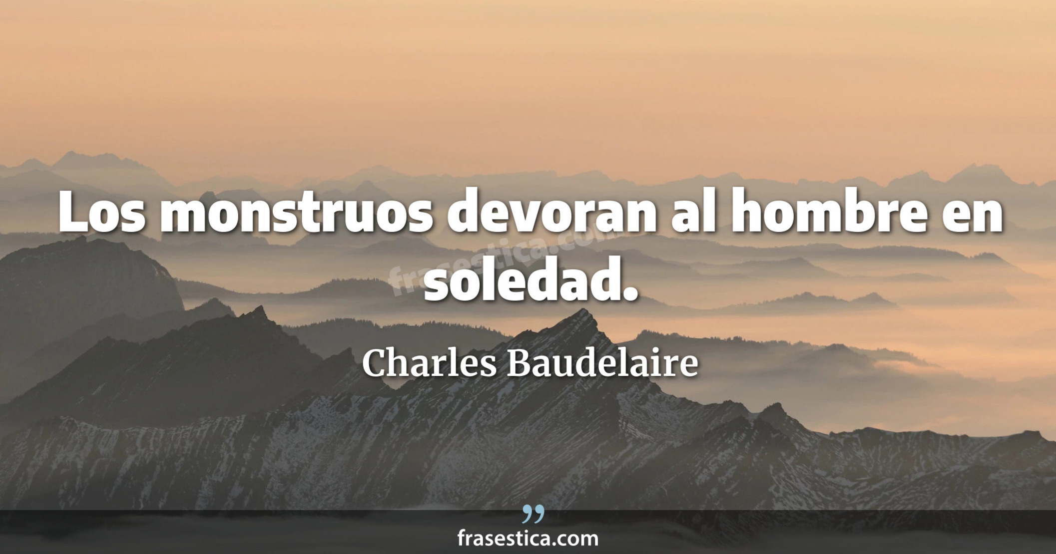 Los monstruos devoran al hombre en soledad. - Charles Baudelaire