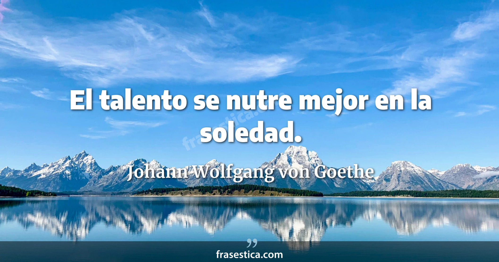 El talento se nutre mejor en la soledad. - Johann Wolfgang von Goethe