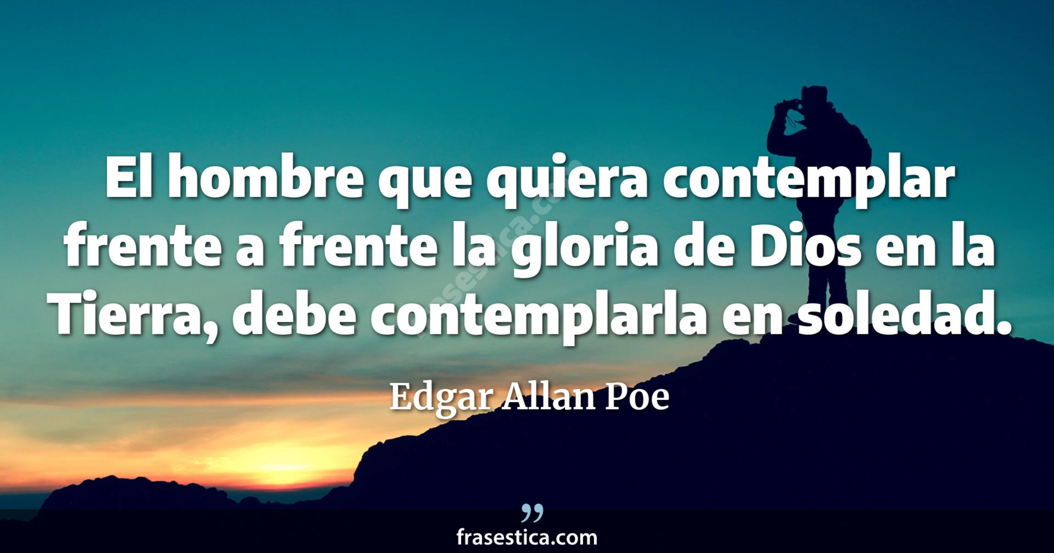 El hombre que quiera contemplar frente a frente la gloria de Dios en la Tierra, debe contemplarla en soledad. - Edgar Allan Poe