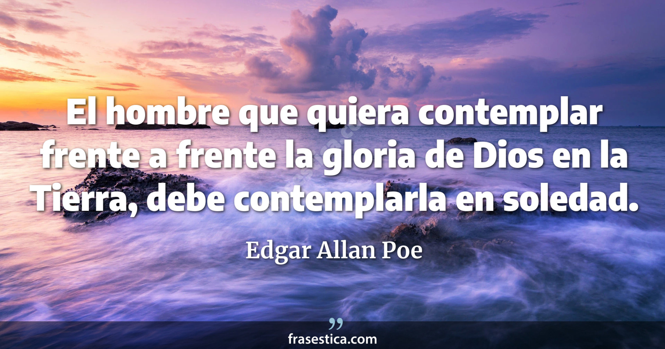 El hombre que quiera contemplar frente a frente la gloria de Dios en la Tierra, debe contemplarla en soledad. - Edgar Allan Poe