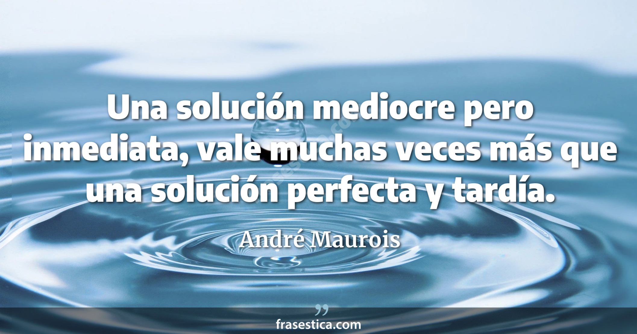 Una solución mediocre pero inmediata, vale muchas veces más que una solución perfecta y tardía. - André Maurois
