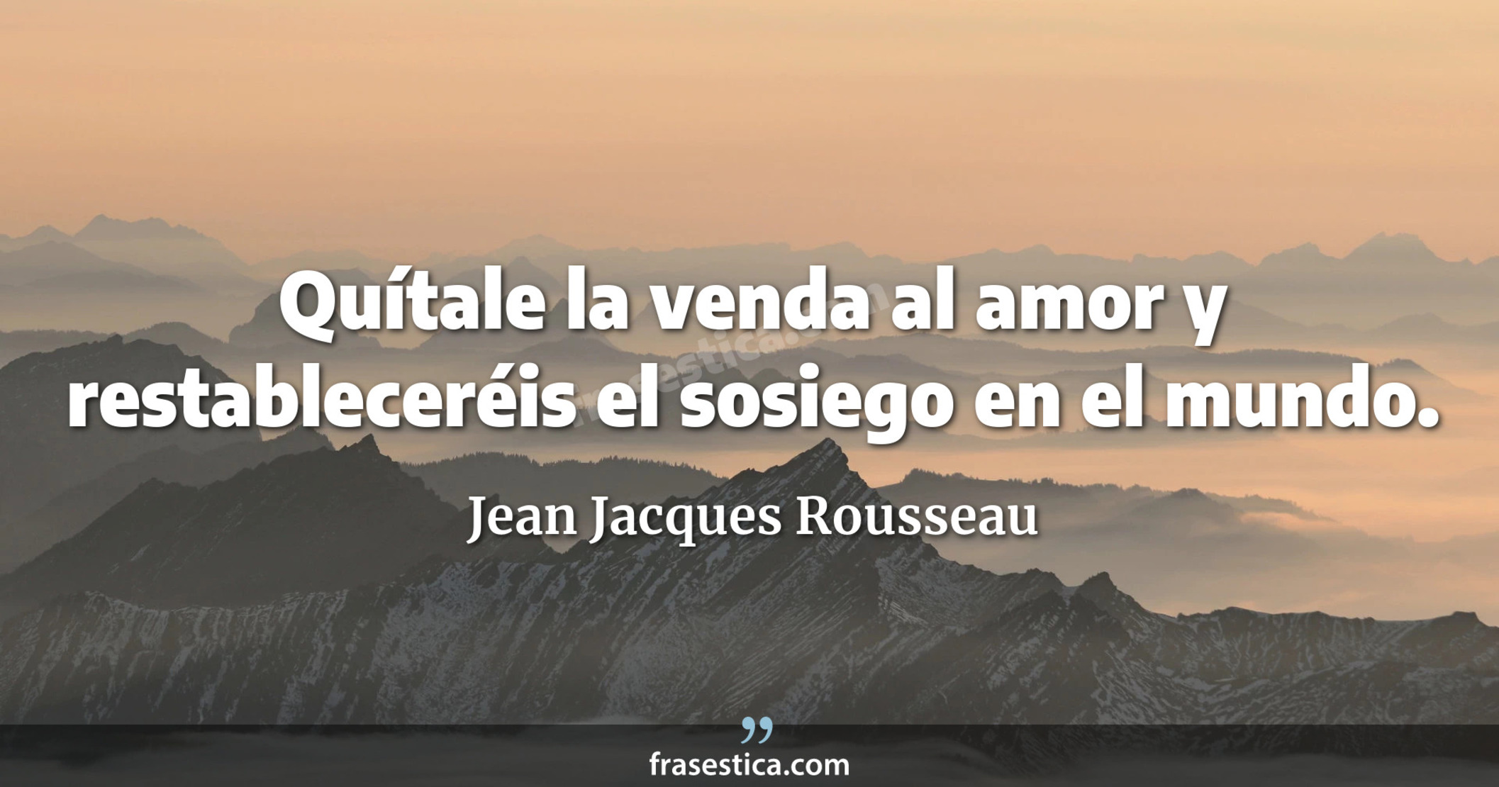 Quítale la venda al amor y restableceréis el sosiego en el mundo. - Jean Jacques Rousseau