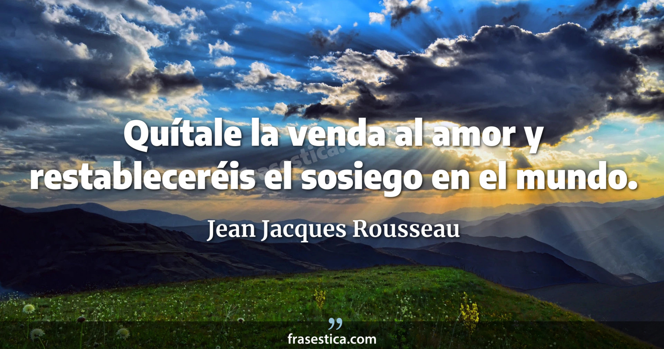Quítale la venda al amor y restableceréis el sosiego en el mundo. - Jean Jacques Rousseau