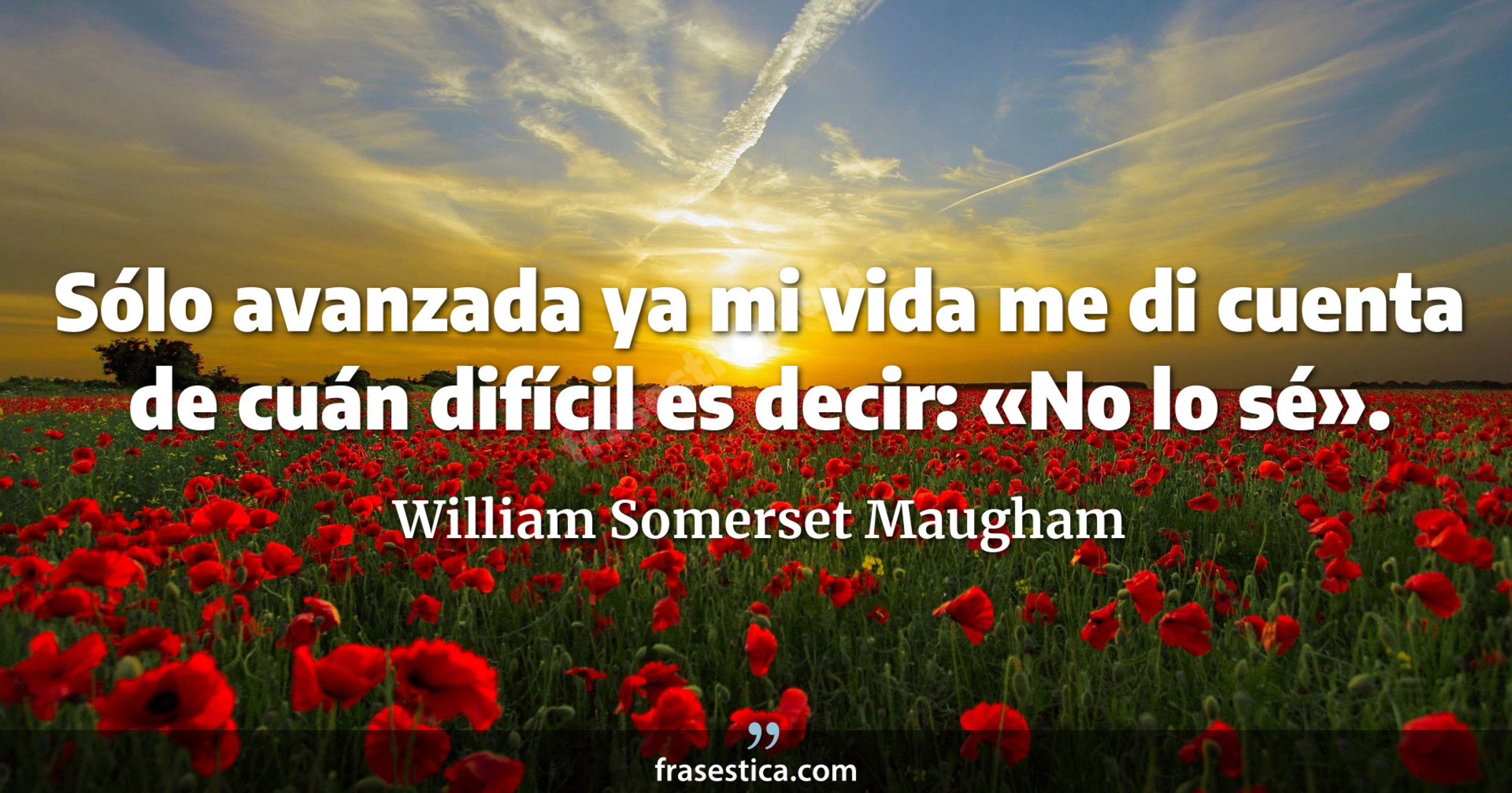 Sólo avanzada ya mi vida me di cuenta de cuán difícil es decir: «No lo sé». - William Somerset Maugham