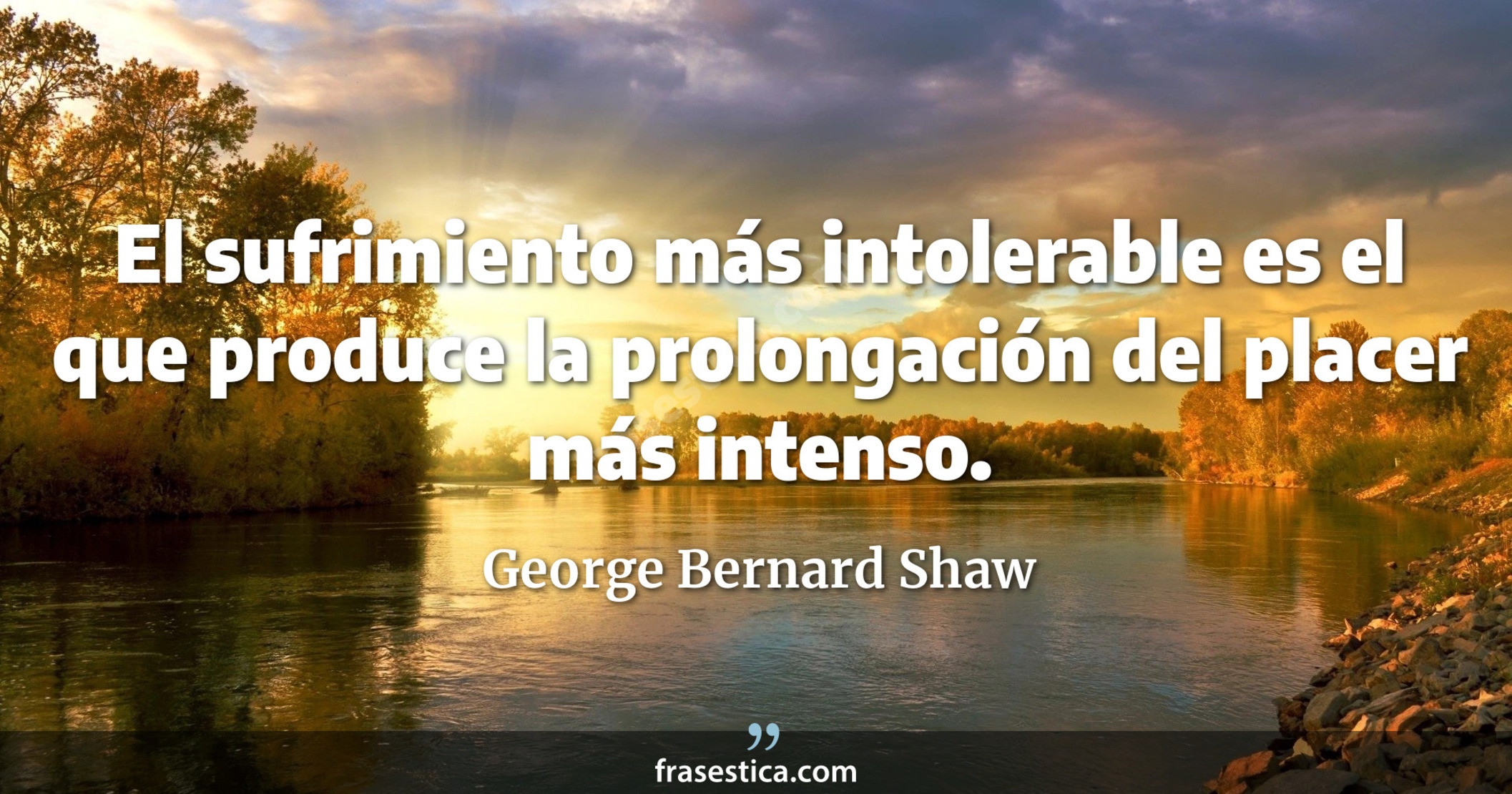 El sufrimiento más intolerable es el que produce la prolongación del placer más intenso. - George Bernard Shaw