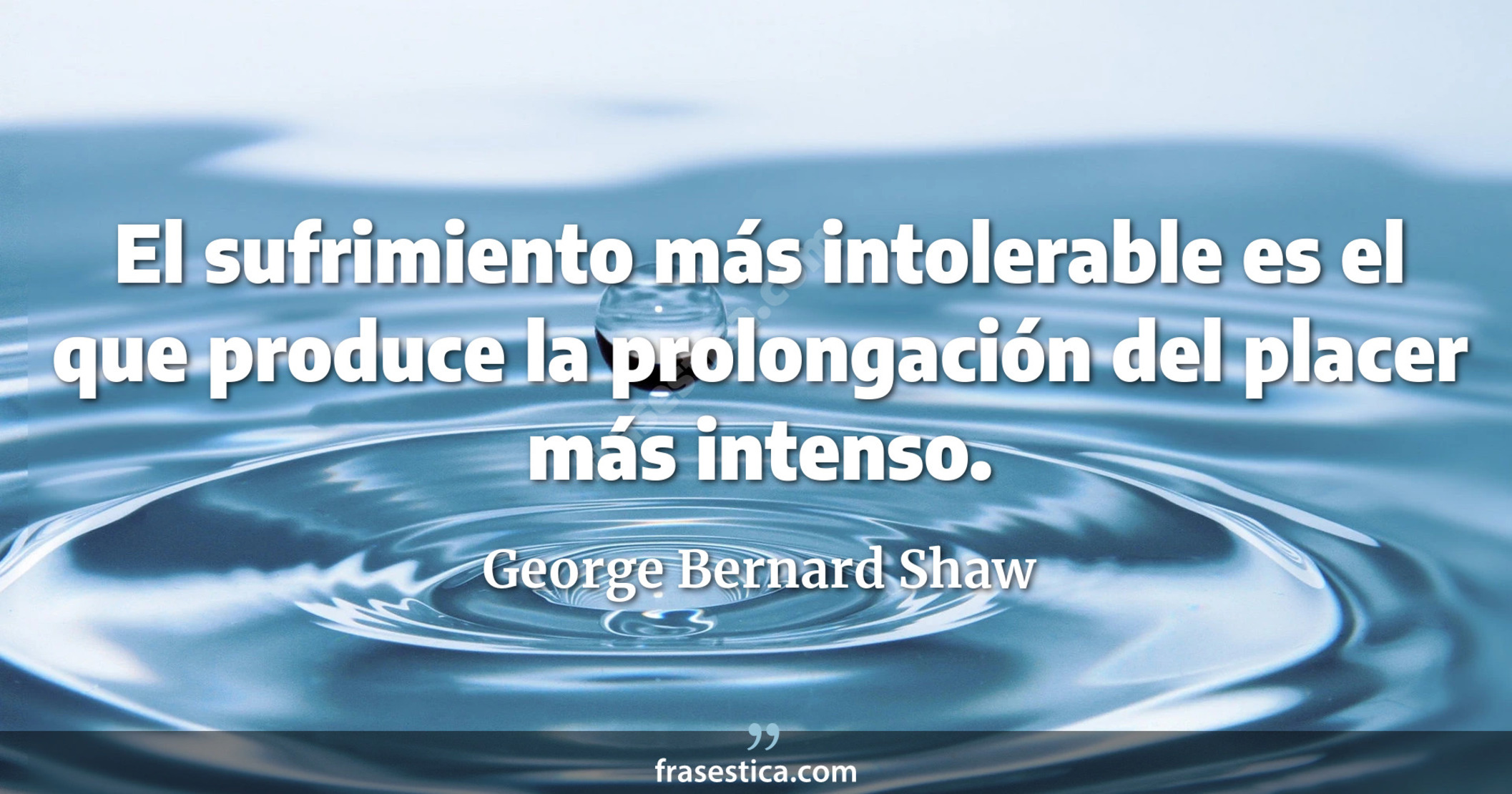 El sufrimiento más intolerable es el que produce la prolongación del placer más intenso. - George Bernard Shaw