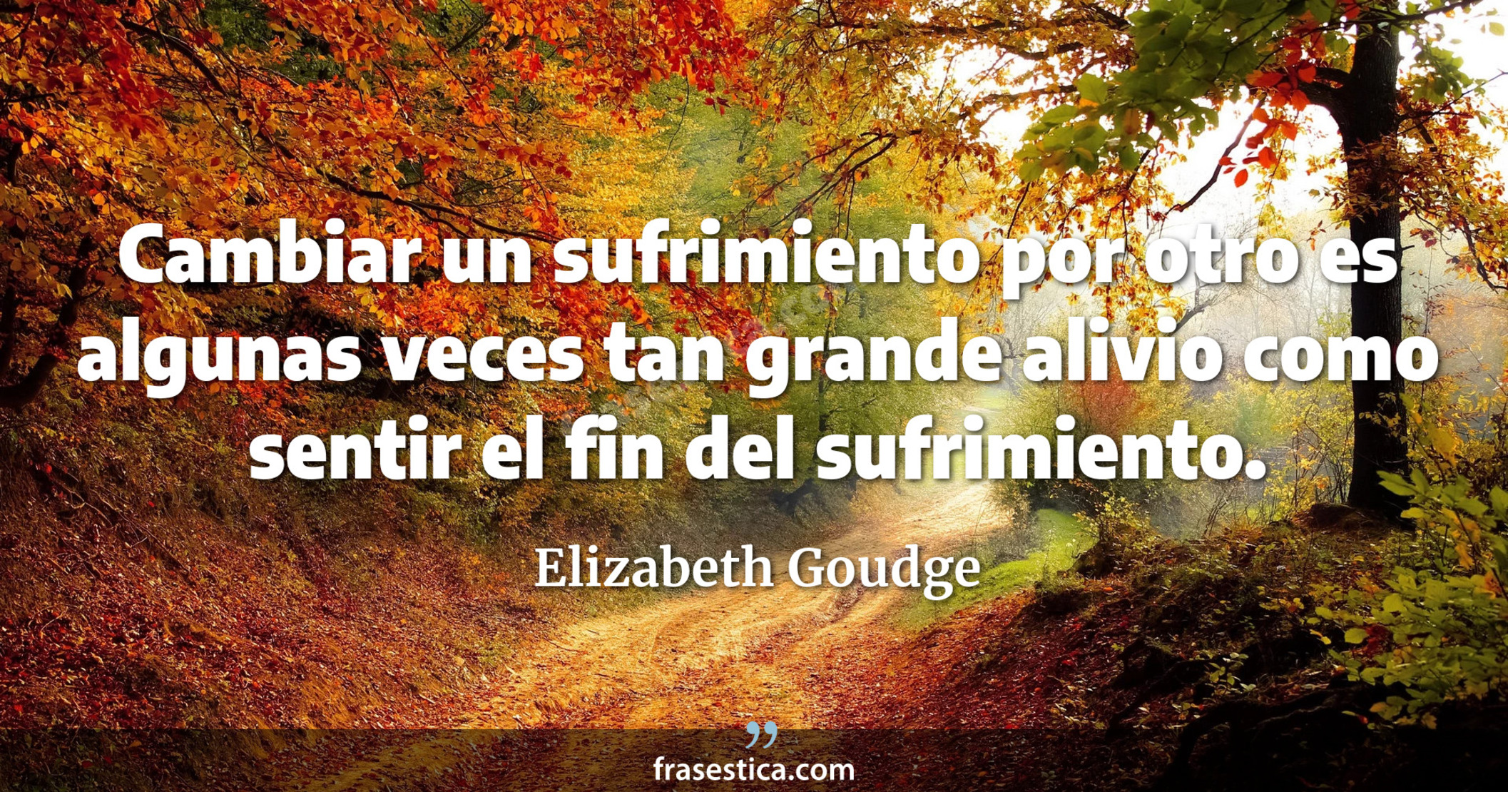 Cambiar un sufrimiento por otro es algunas veces tan grande alivio como sentir el fin del sufrimiento. - Elizabeth Goudge