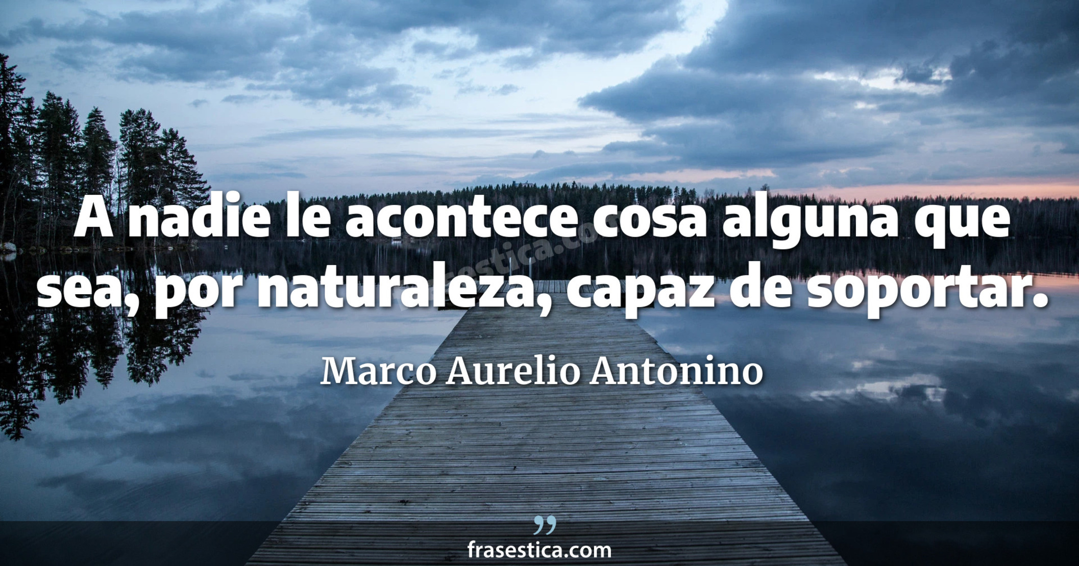 A nadie le acontece cosa alguna que sea, por naturaleza, capaz de soportar. - Marco Aurelio Antonino