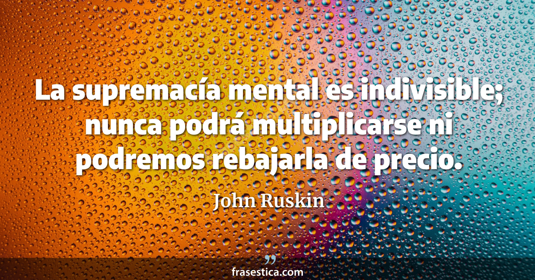 La supremacía mental es indivisible; nunca podrá multiplicarse ni podremos rebajarla de precio. - John Ruskin