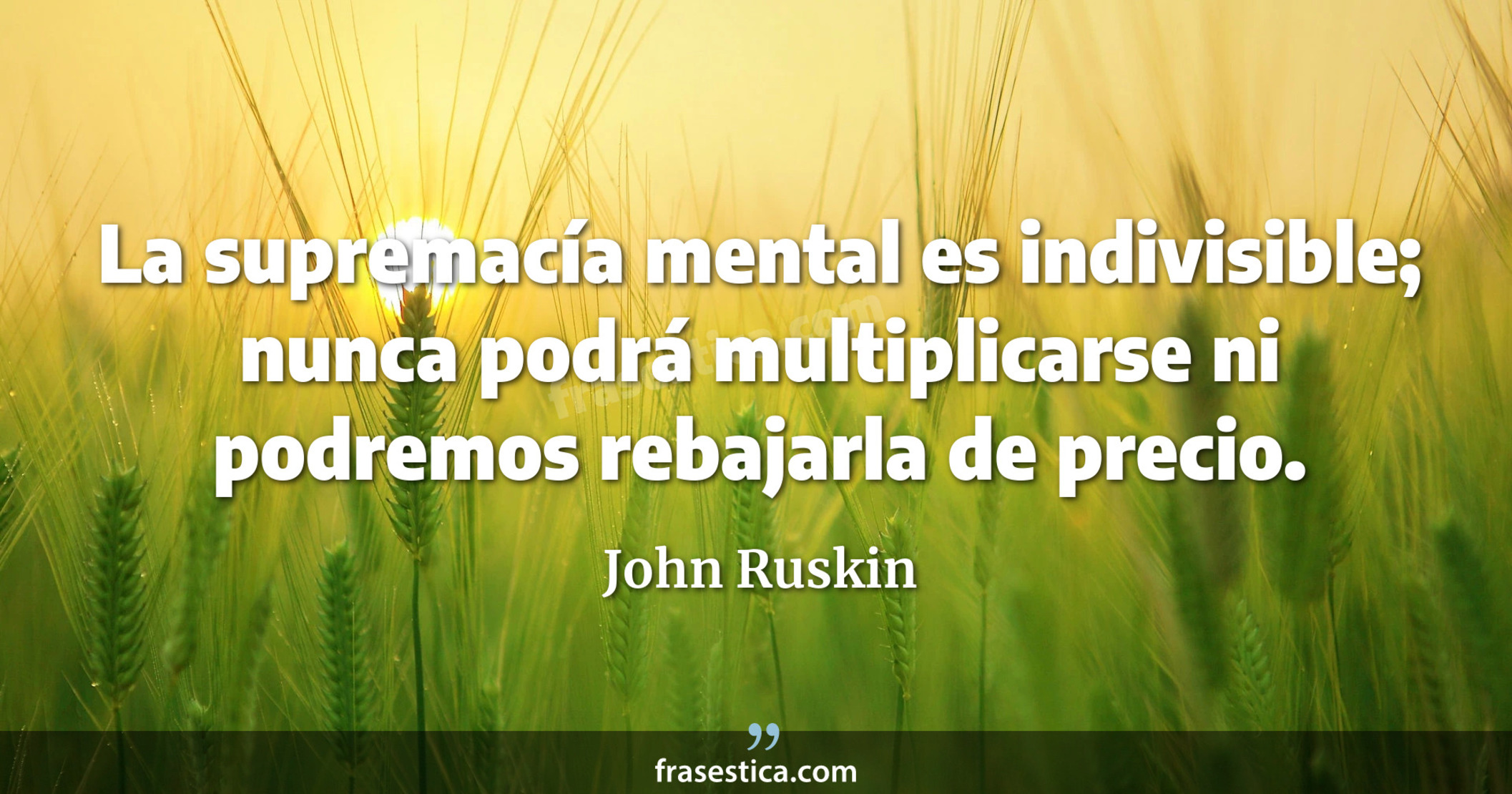 La supremacía mental es indivisible; nunca podrá multiplicarse ni podremos rebajarla de precio. - John Ruskin
