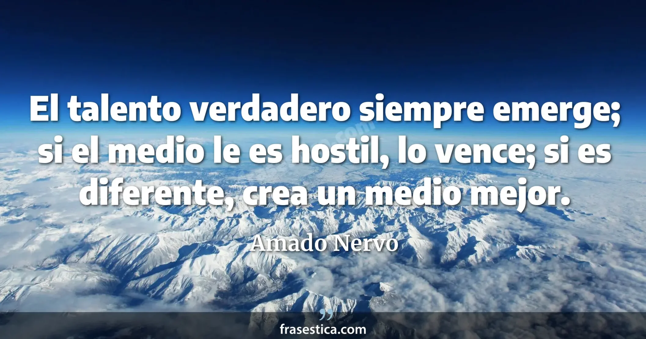 El talento verdadero siempre emerge; si el medio le es hostil, lo vence; si es diferente, crea un medio mejor. - Amado Nervo