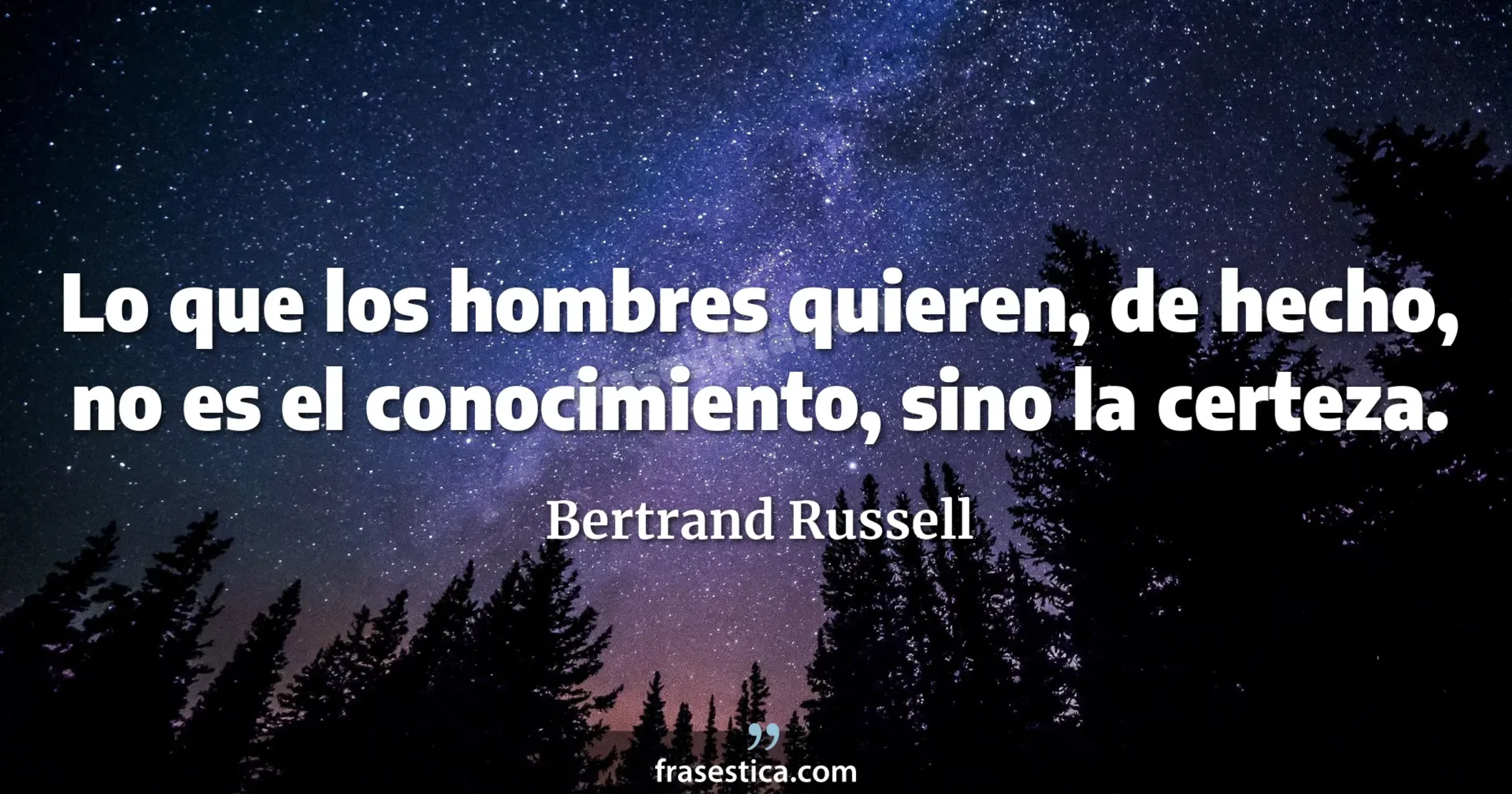 Lo que los hombres quieren, de hecho, no es el conocimiento, sino la certeza. - Bertrand Russell