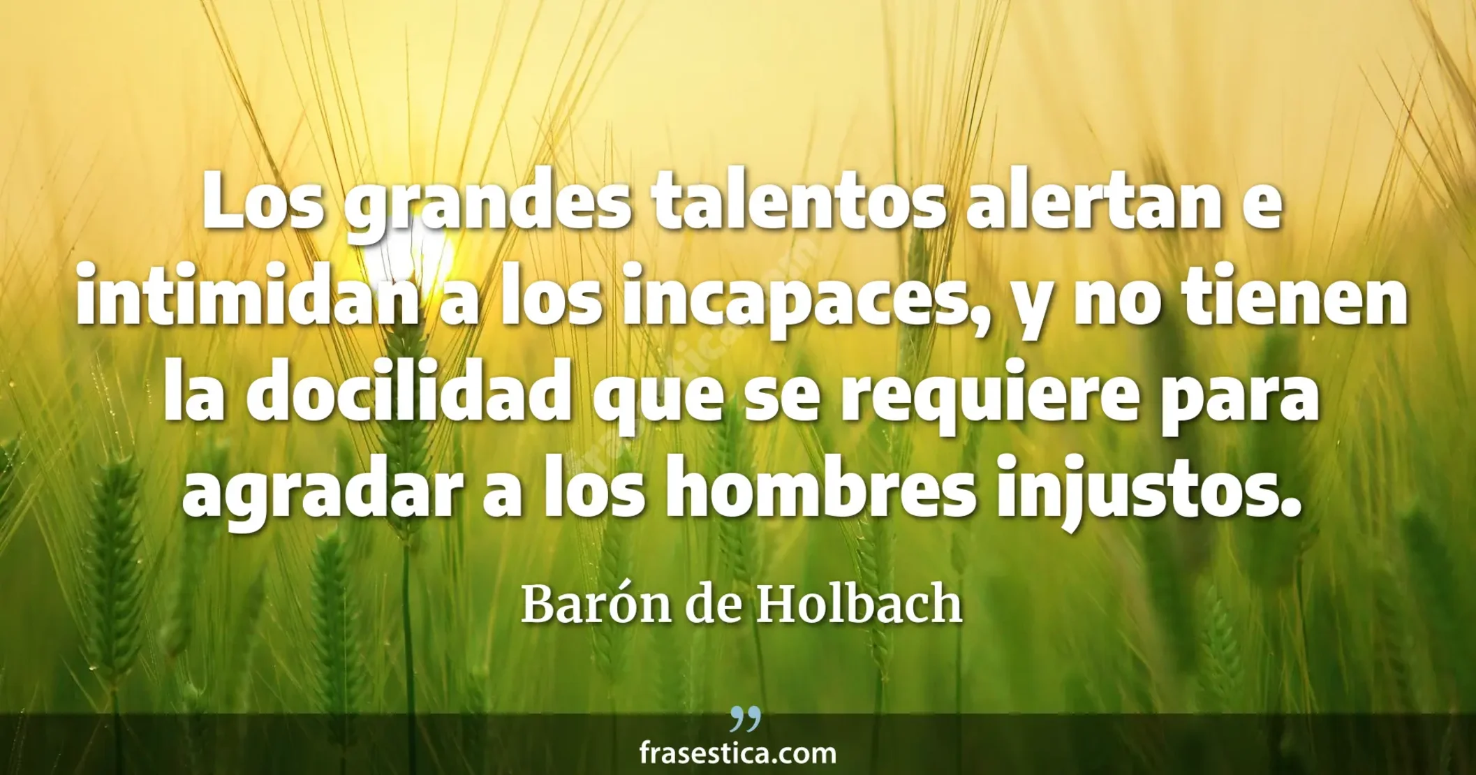 Los grandes talentos alertan e intimidan a los incapaces, y no tienen la docilidad que se requiere para agradar a los hombres injustos. - Barón de Holbach